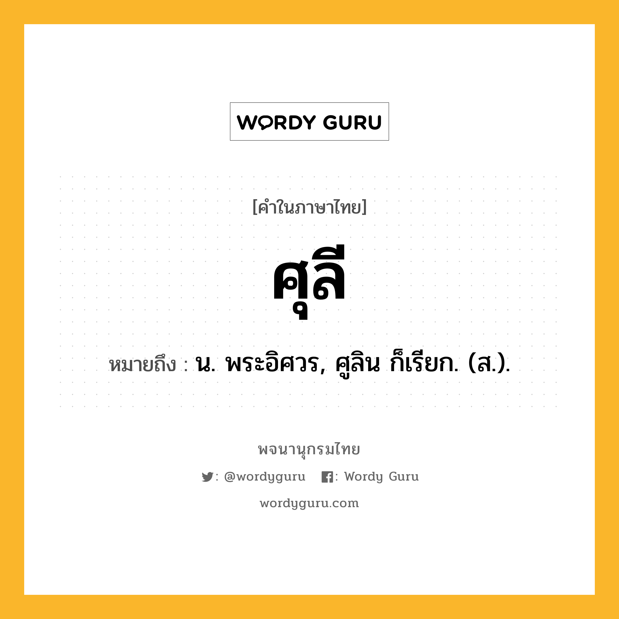 ศุลี ความหมาย หมายถึงอะไร?, คำในภาษาไทย ศุลี หมายถึง น. พระอิศวร, ศูลิน ก็เรียก. (ส.).