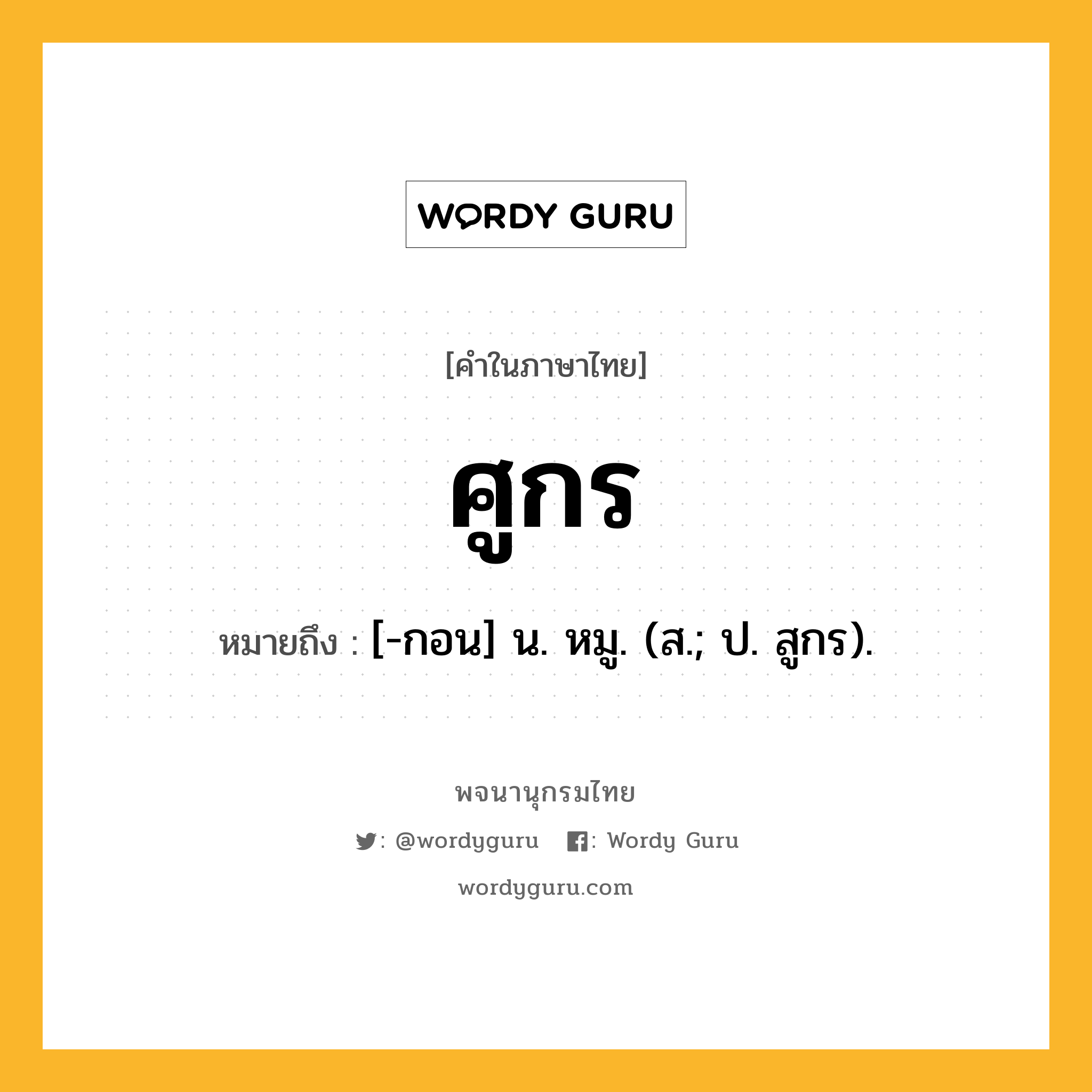 ศูกร หมายถึงอะไร?, คำในภาษาไทย ศูกร หมายถึง [-กอน] น. หมู. (ส.; ป. สูกร).