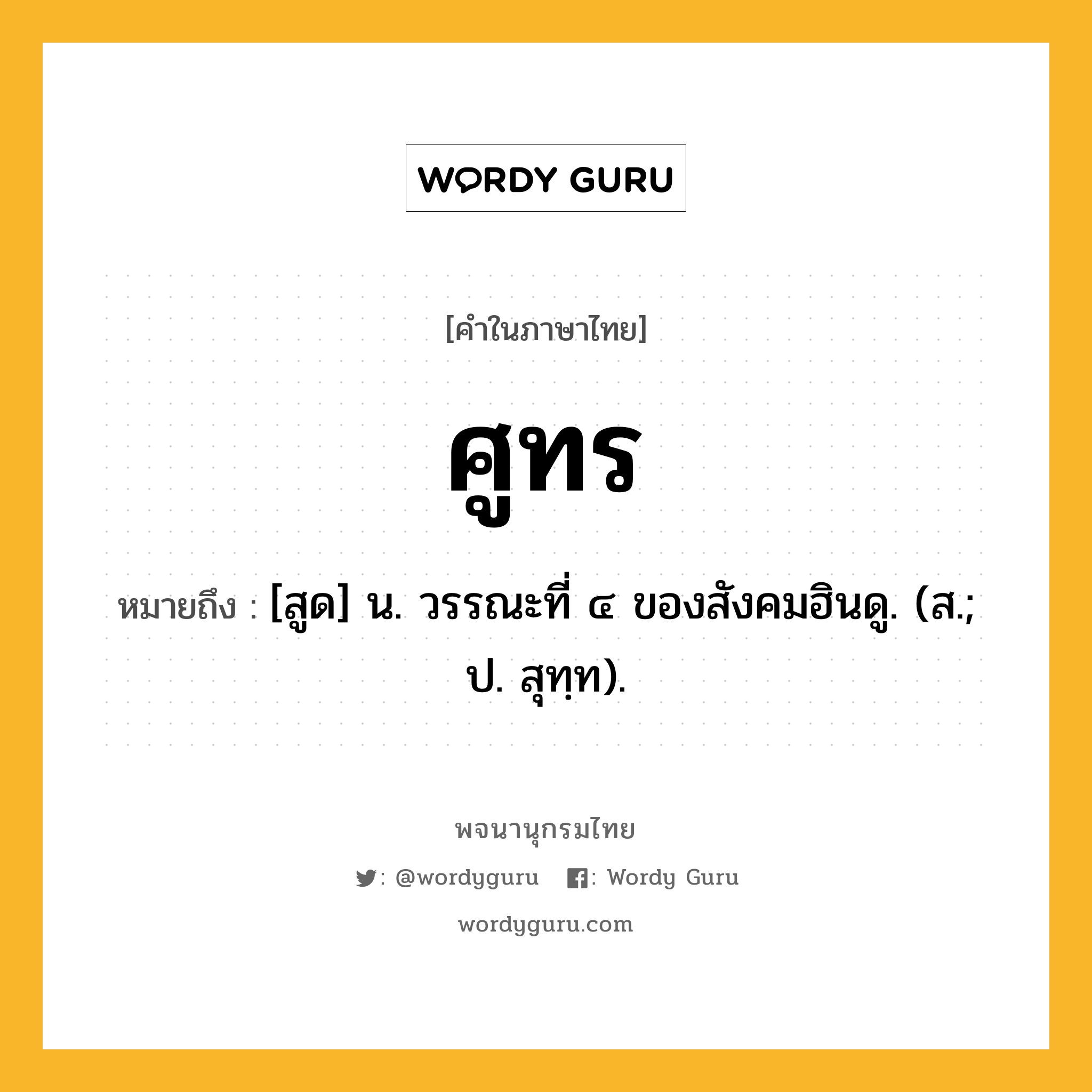 ศูทร หมายถึงอะไร?, คำในภาษาไทย ศูทร หมายถึง [สูด] น. วรรณะที่ ๔ ของสังคมฮินดู. (ส.; ป. สุทฺท).