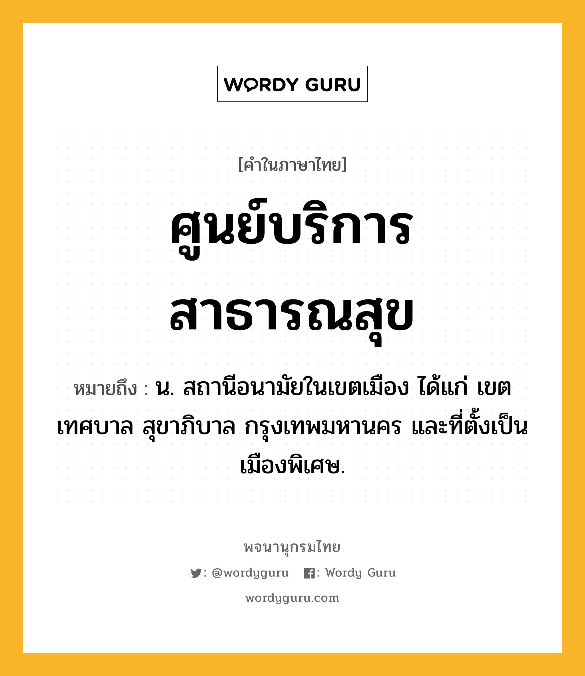 ศูนย์บริการสาธารณสุข หมายถึงอะไร?, คำในภาษาไทย ศูนย์บริการสาธารณสุข หมายถึง น. สถานีอนามัยในเขตเมือง ได้แก่ เขตเทศบาล สุขาภิบาล กรุงเทพมหานคร และที่ตั้งเป็นเมืองพิเศษ.