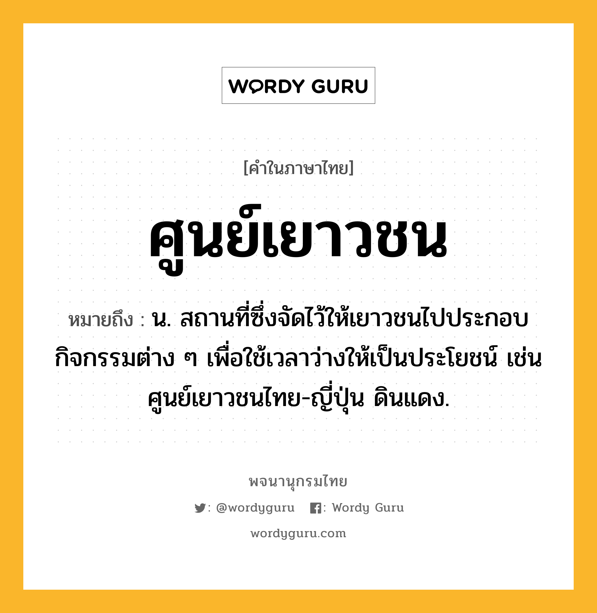 ศูนย์เยาวชน หมายถึงอะไร?, คำในภาษาไทย ศูนย์เยาวชน หมายถึง น. สถานที่ซึ่งจัดไว้ให้เยาวชนไปประกอบกิจกรรมต่าง ๆ เพื่อใช้เวลาว่างให้เป็นประโยชน์ เช่น ศูนย์เยาวชนไทย-ญี่ปุ่น ดินแดง.