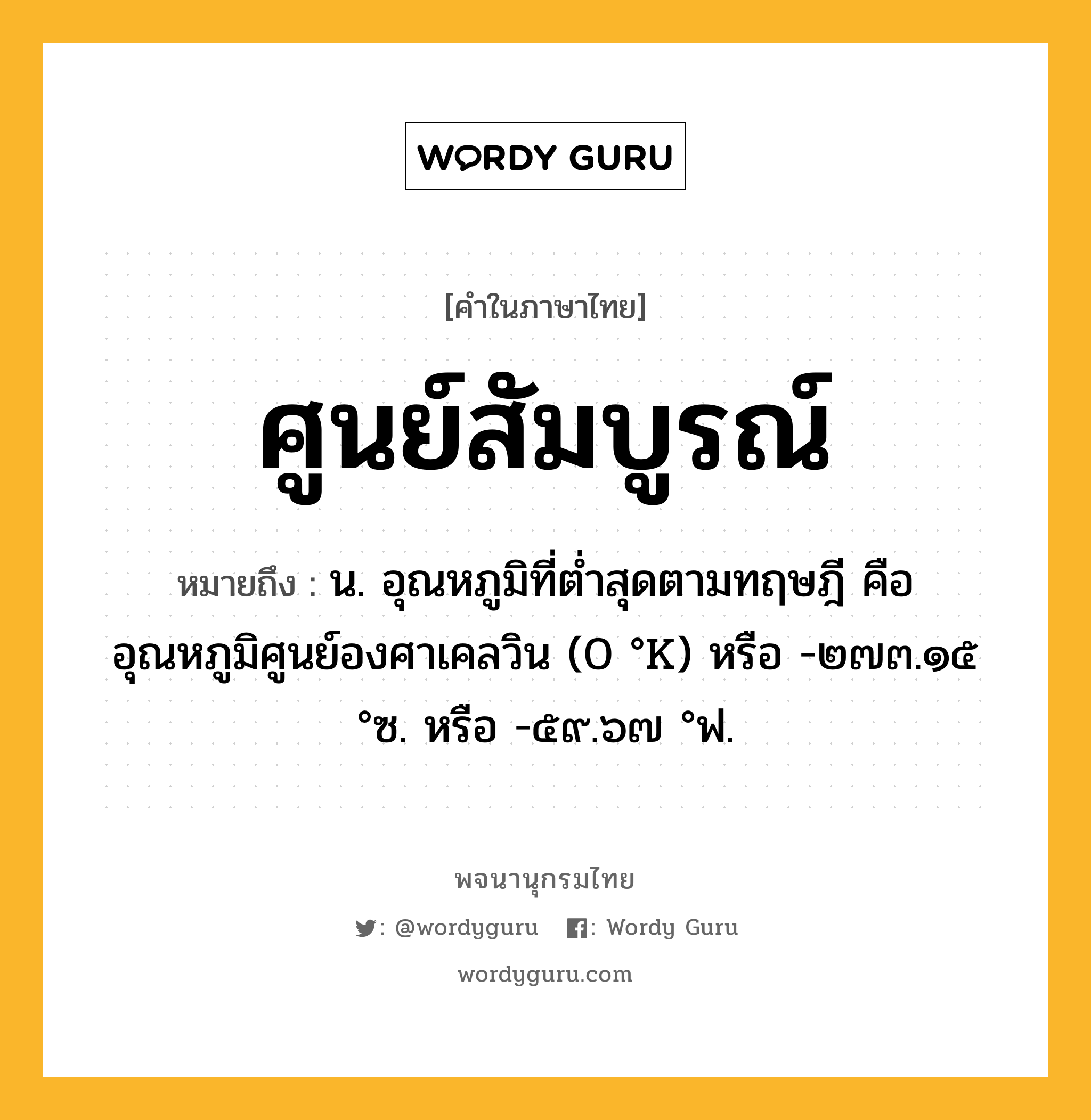 ศูนย์สัมบูรณ์ หมายถึงอะไร?, คำในภาษาไทย ศูนย์สัมบูรณ์ หมายถึง น. อุณหภูมิที่ตํ่าสุดตามทฤษฎี คือ อุณหภูมิศูนย์องศาเคลวิน (0 °K) หรือ -๒๗๓.๑๕ °ซ. หรือ -๕๙.๖๗ °ฟ.