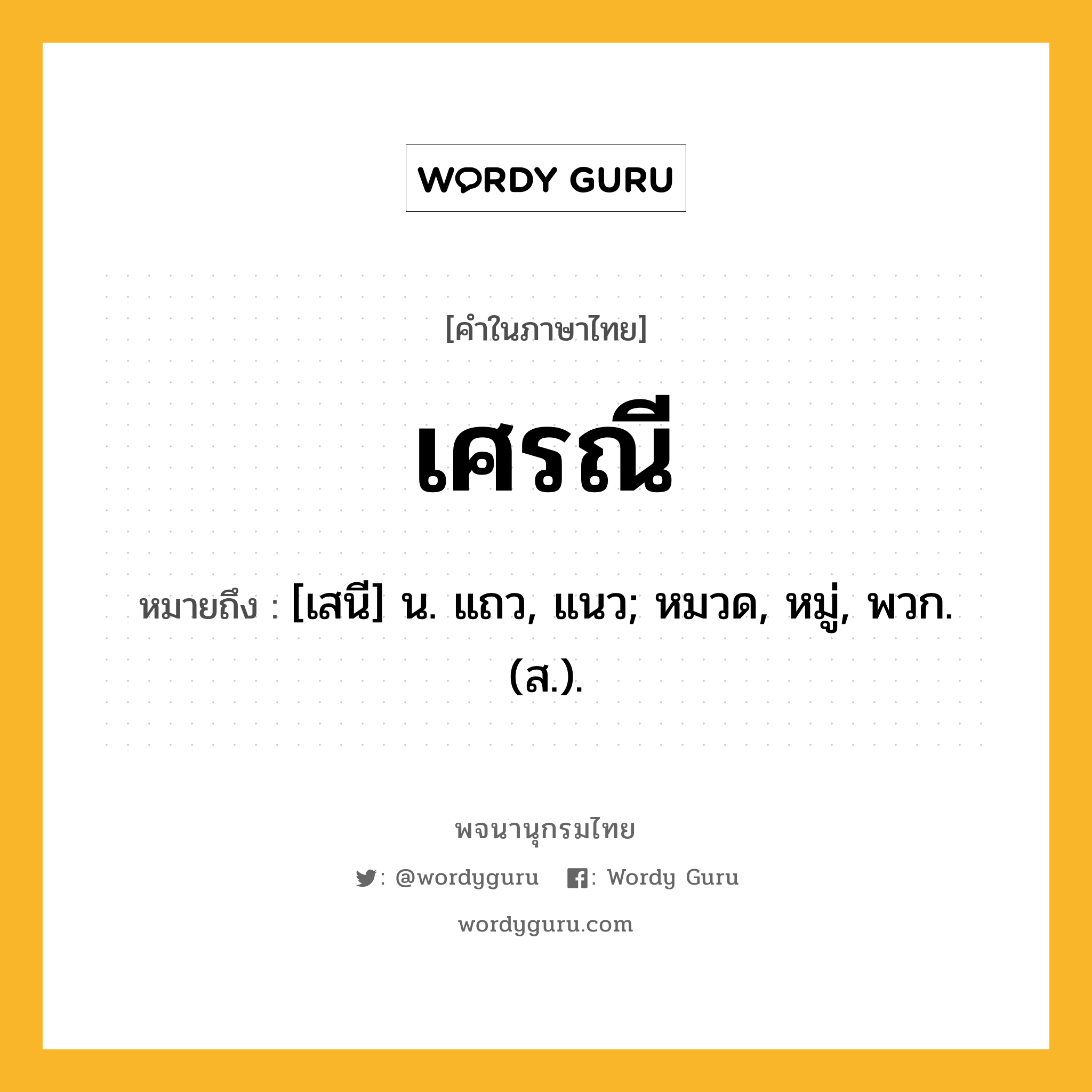 เศรณี หมายถึงอะไร?, คำในภาษาไทย เศรณี หมายถึง [เสนี] น. แถว, แนว; หมวด, หมู่, พวก. (ส.).