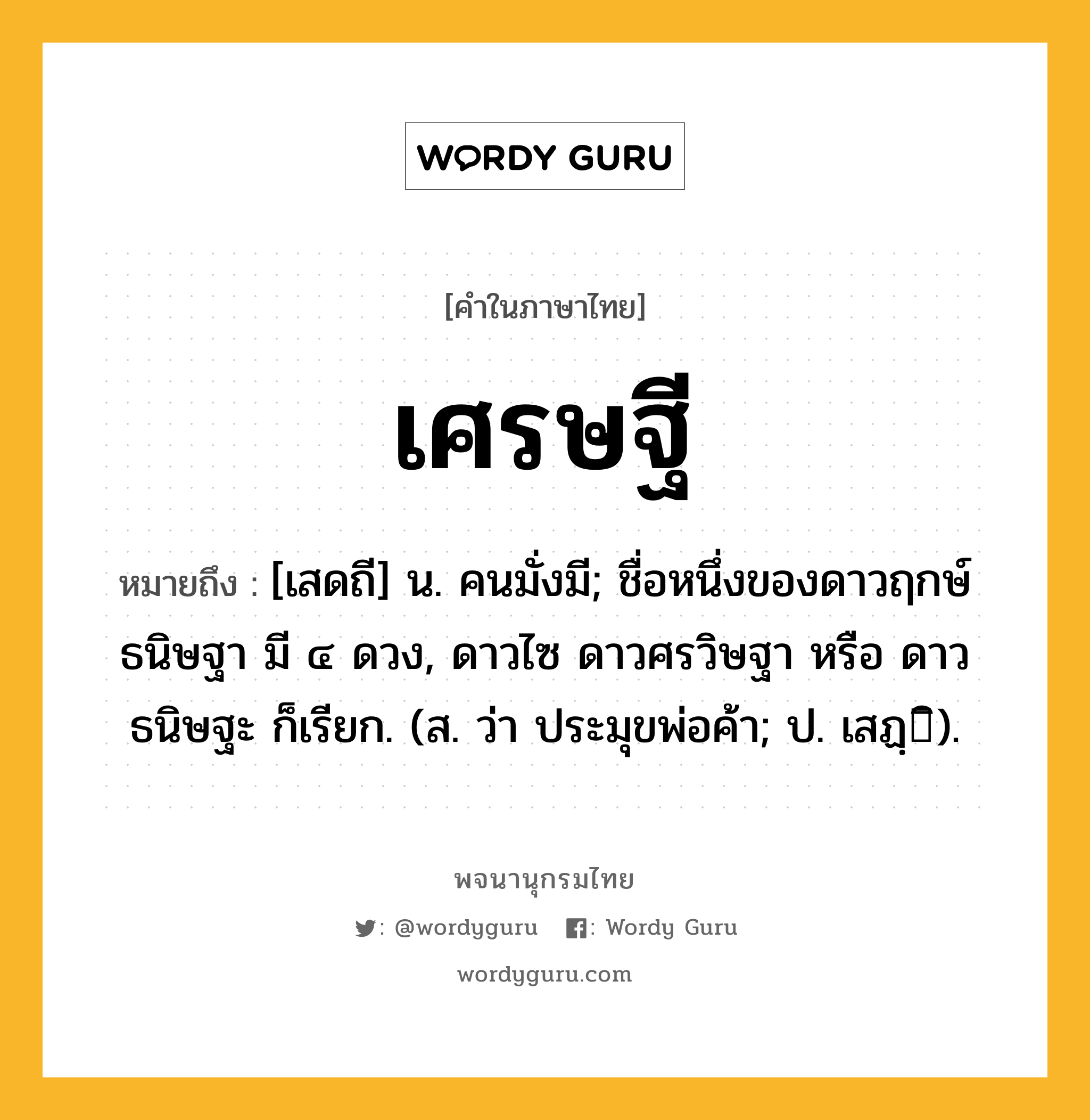 เศรษฐี ความหมาย หมายถึงอะไร?, คำในภาษาไทย เศรษฐี หมายถึง [เสดถี] น. คนมั่งมี; ชื่อหนึ่งของดาวฤกษ์ธนิษฐา มี ๔ ดวง, ดาวไซ ดาวศรวิษฐา หรือ ดาวธนิษฐะ ก็เรียก. (ส. ว่า ประมุขพ่อค้า; ป. เสฏฺิ).