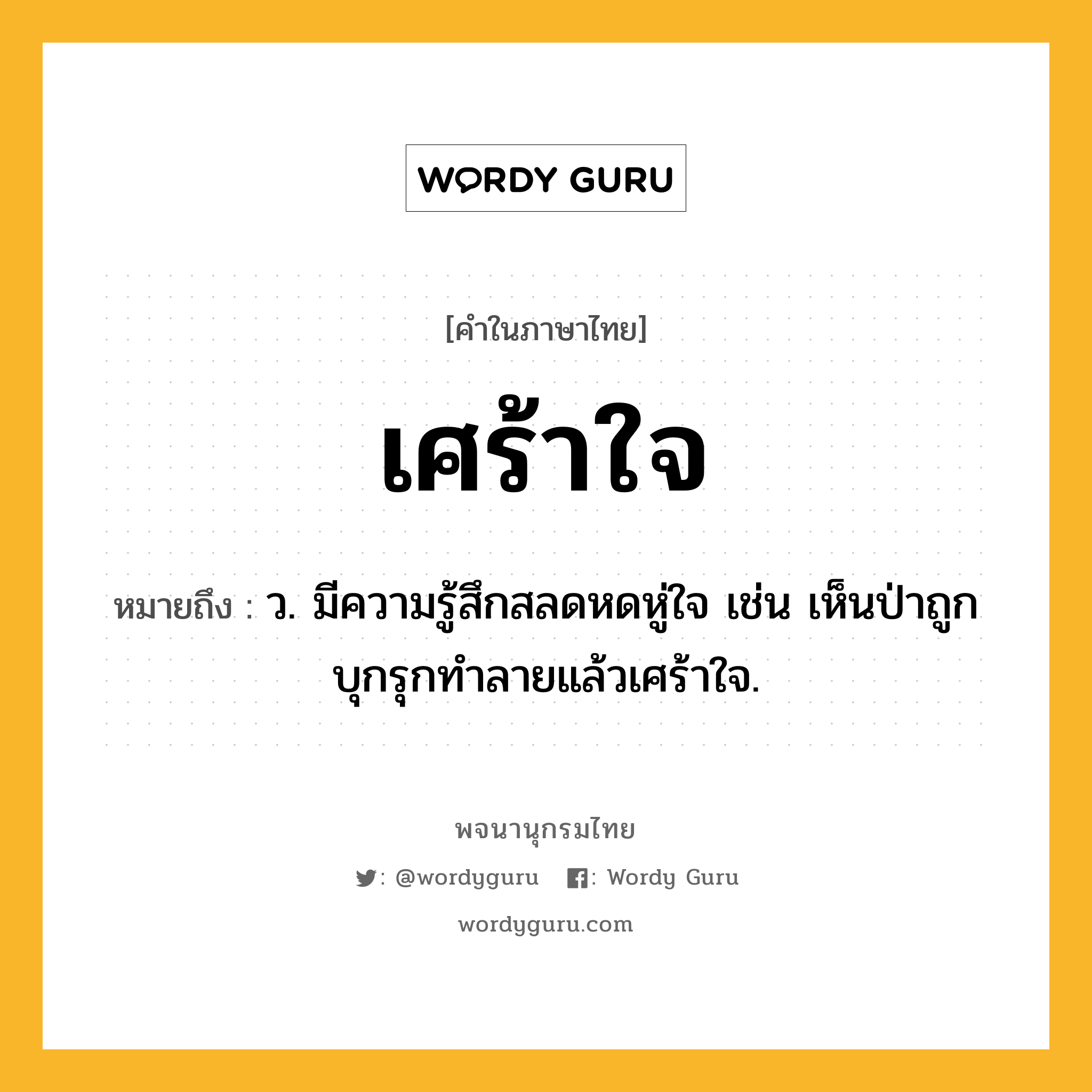 เศร้าใจ หมายถึงอะไร?, คำในภาษาไทย เศร้าใจ หมายถึง ว. มีความรู้สึกสลดหดหู่ใจ เช่น เห็นป่าถูกบุกรุกทำลายแล้วเศร้าใจ.