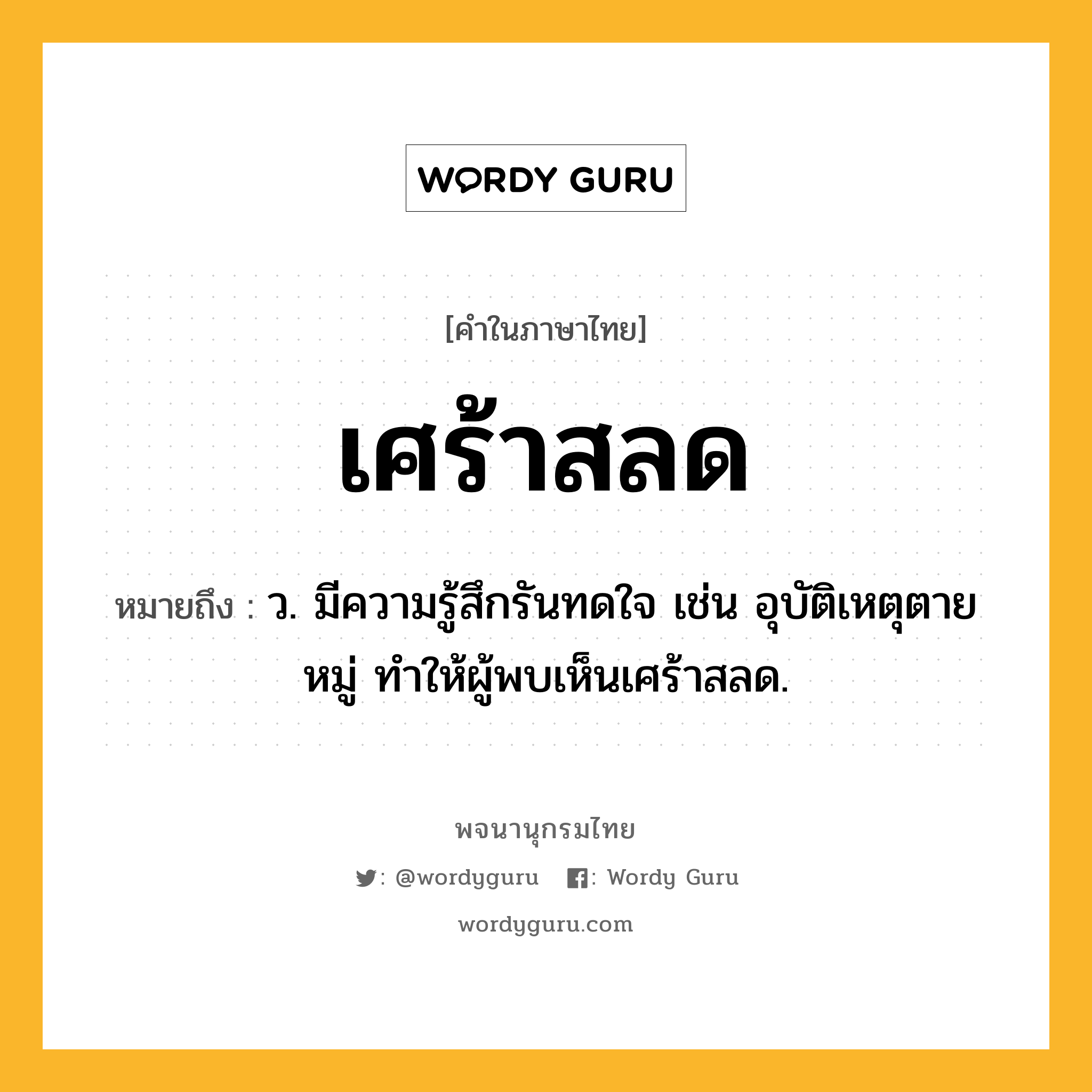 เศร้าสลด หมายถึงอะไร?, คำในภาษาไทย เศร้าสลด หมายถึง ว. มีความรู้สึกรันทดใจ เช่น อุบัติเหตุตายหมู่ ทำให้ผู้พบเห็นเศร้าสลด.