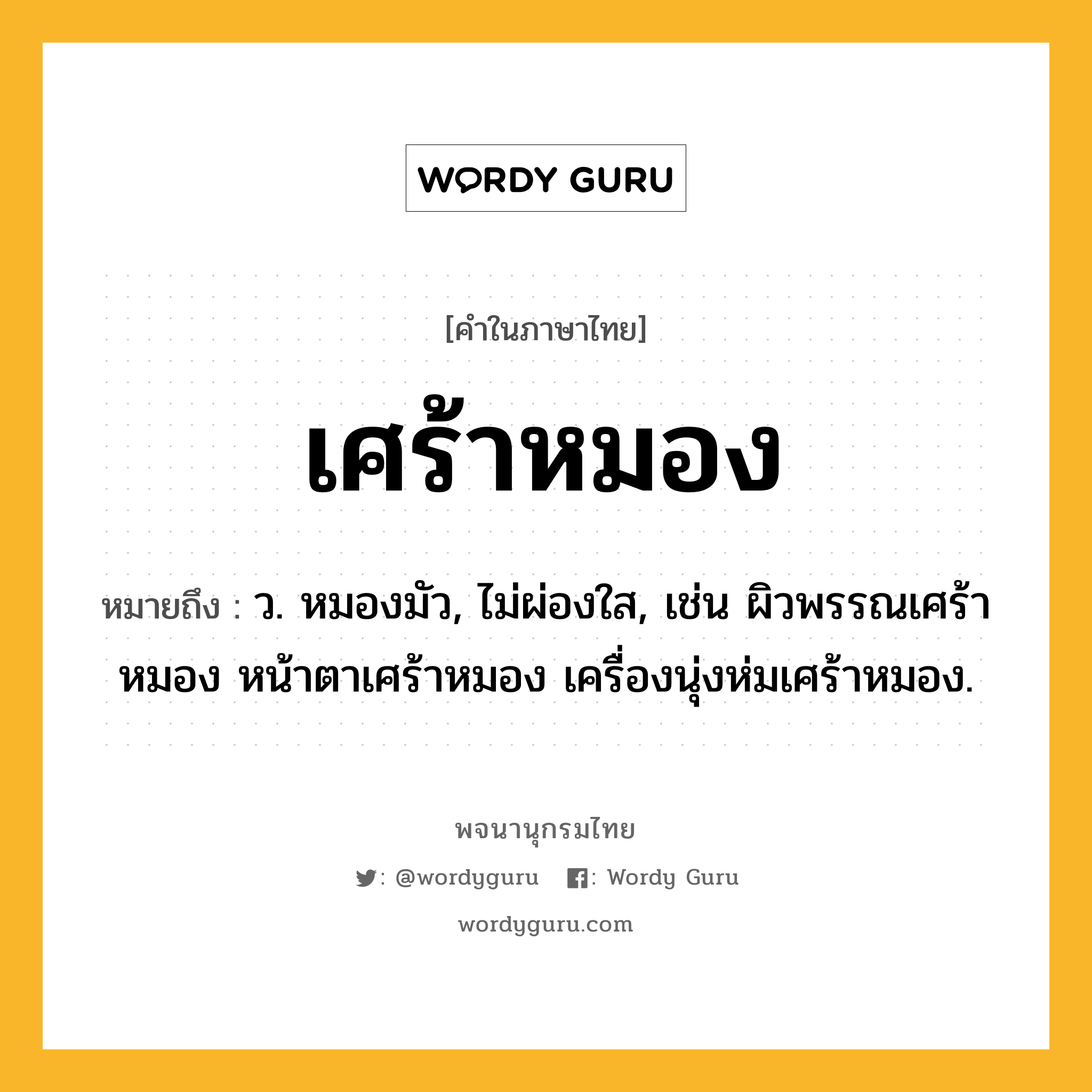 เศร้าหมอง หมายถึงอะไร?, คำในภาษาไทย เศร้าหมอง หมายถึง ว. หมองมัว, ไม่ผ่องใส, เช่น ผิวพรรณเศร้าหมอง หน้าตาเศร้าหมอง เครื่องนุ่งห่มเศร้าหมอง.