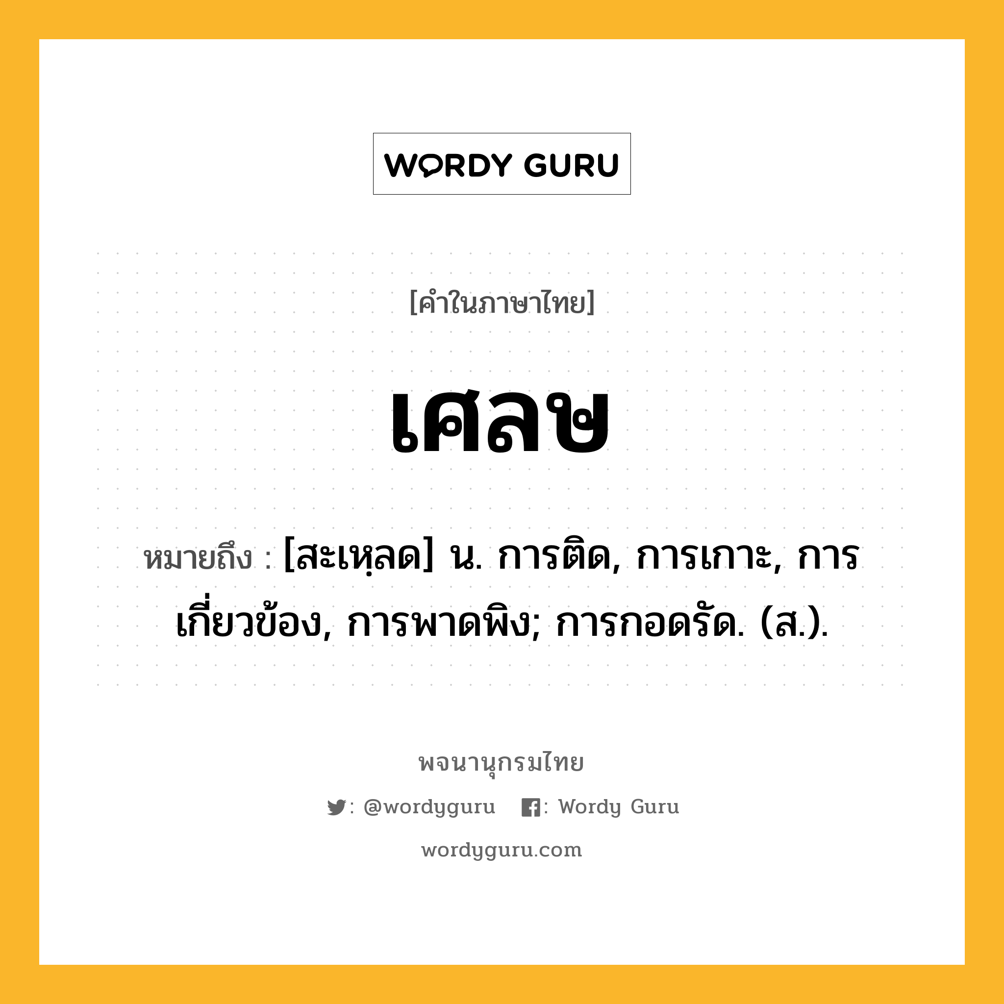 เศลษ หมายถึงอะไร?, คำในภาษาไทย เศลษ หมายถึง [สะเหฺลด] น. การติด, การเกาะ, การเกี่ยวข้อง, การพาดพิง; การกอดรัด. (ส.).