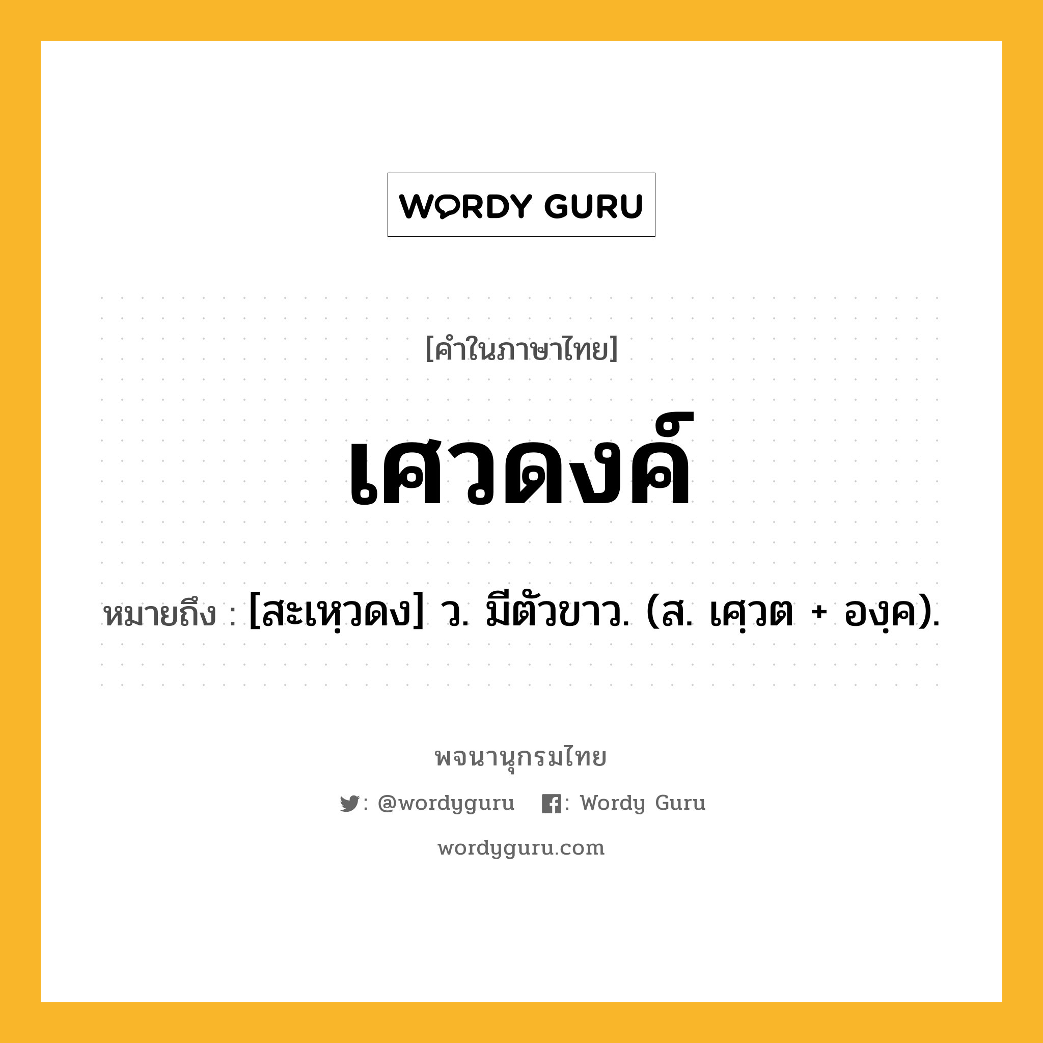 เศวดงค์ หมายถึงอะไร?, คำในภาษาไทย เศวดงค์ หมายถึง [สะเหฺวดง] ว. มีตัวขาว. (ส. เศฺวต + องฺค).