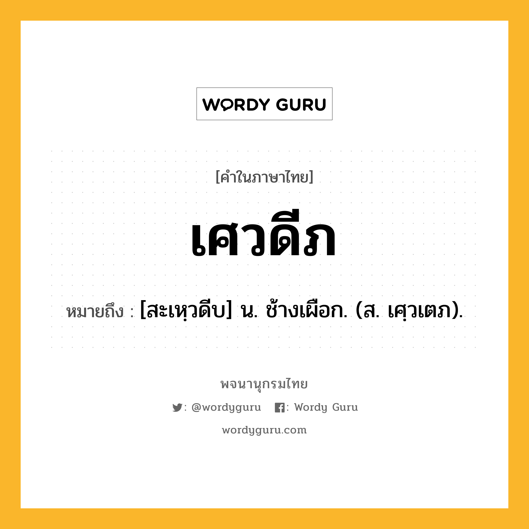 เศวดีภ หมายถึงอะไร?, คำในภาษาไทย เศวดีภ หมายถึง [สะเหฺวดีบ] น. ช้างเผือก. (ส. เศฺวเตภ).