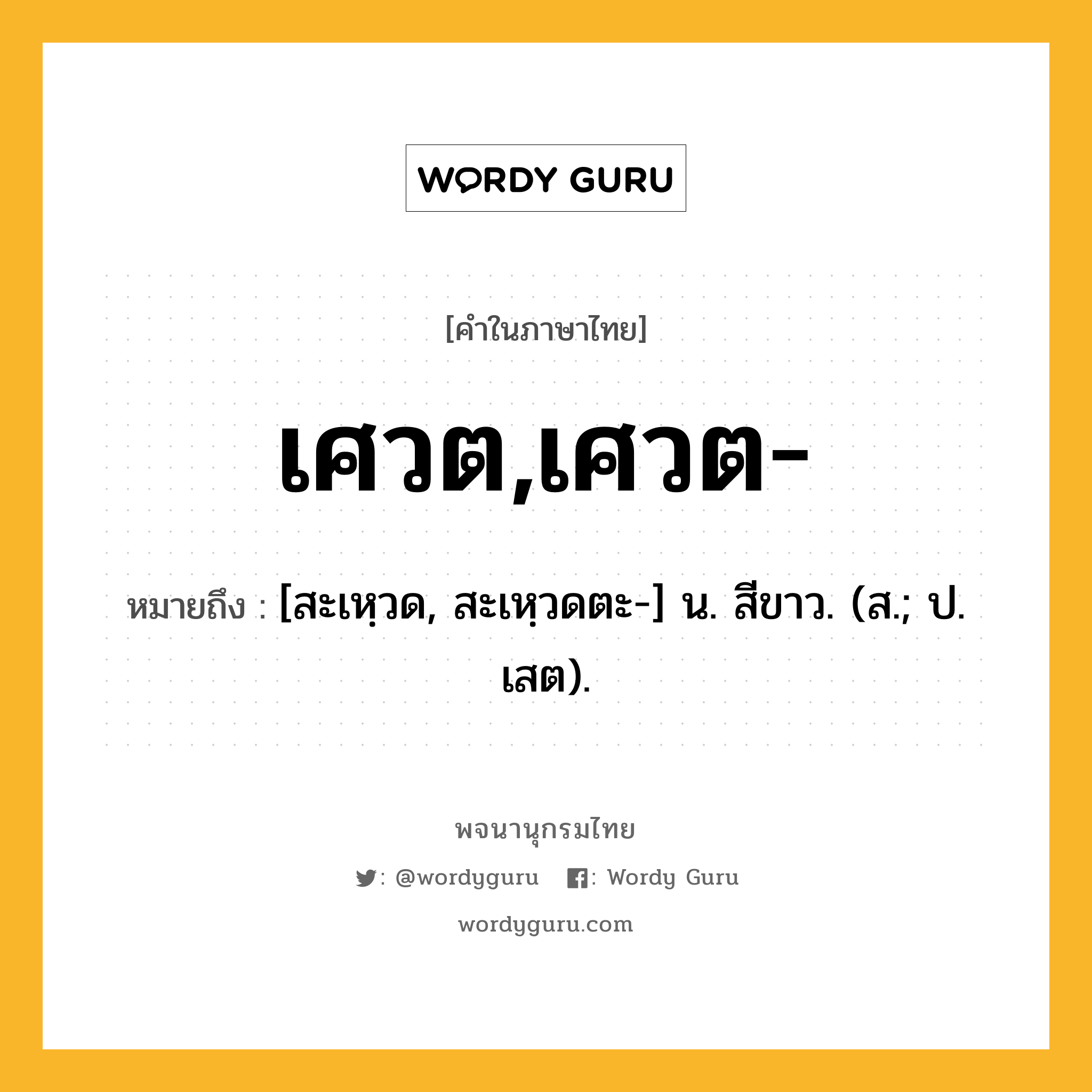 เศวต,เศวต- หมายถึงอะไร?, คำในภาษาไทย เศวต,เศวต- หมายถึง [สะเหฺวด, สะเหฺวดตะ-] น. สีขาว. (ส.; ป. เสต).