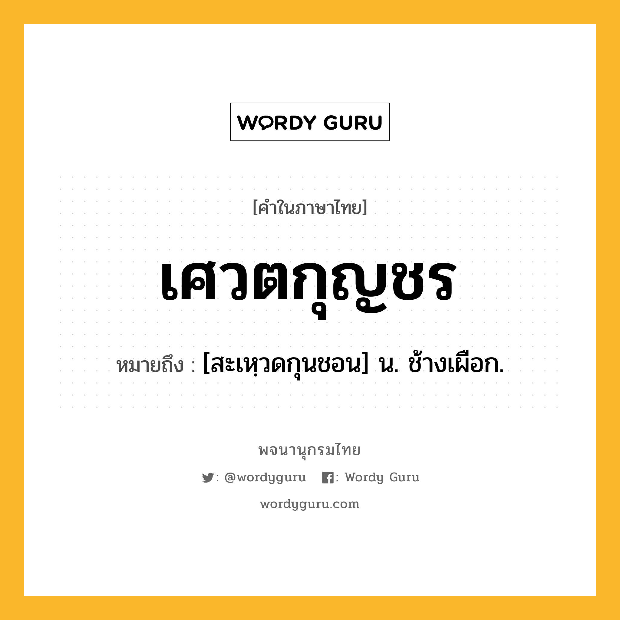 เศวตกุญชร หมายถึงอะไร?, คำในภาษาไทย เศวตกุญชร หมายถึง [สะเหฺวดกุนชอน] น. ช้างเผือก.