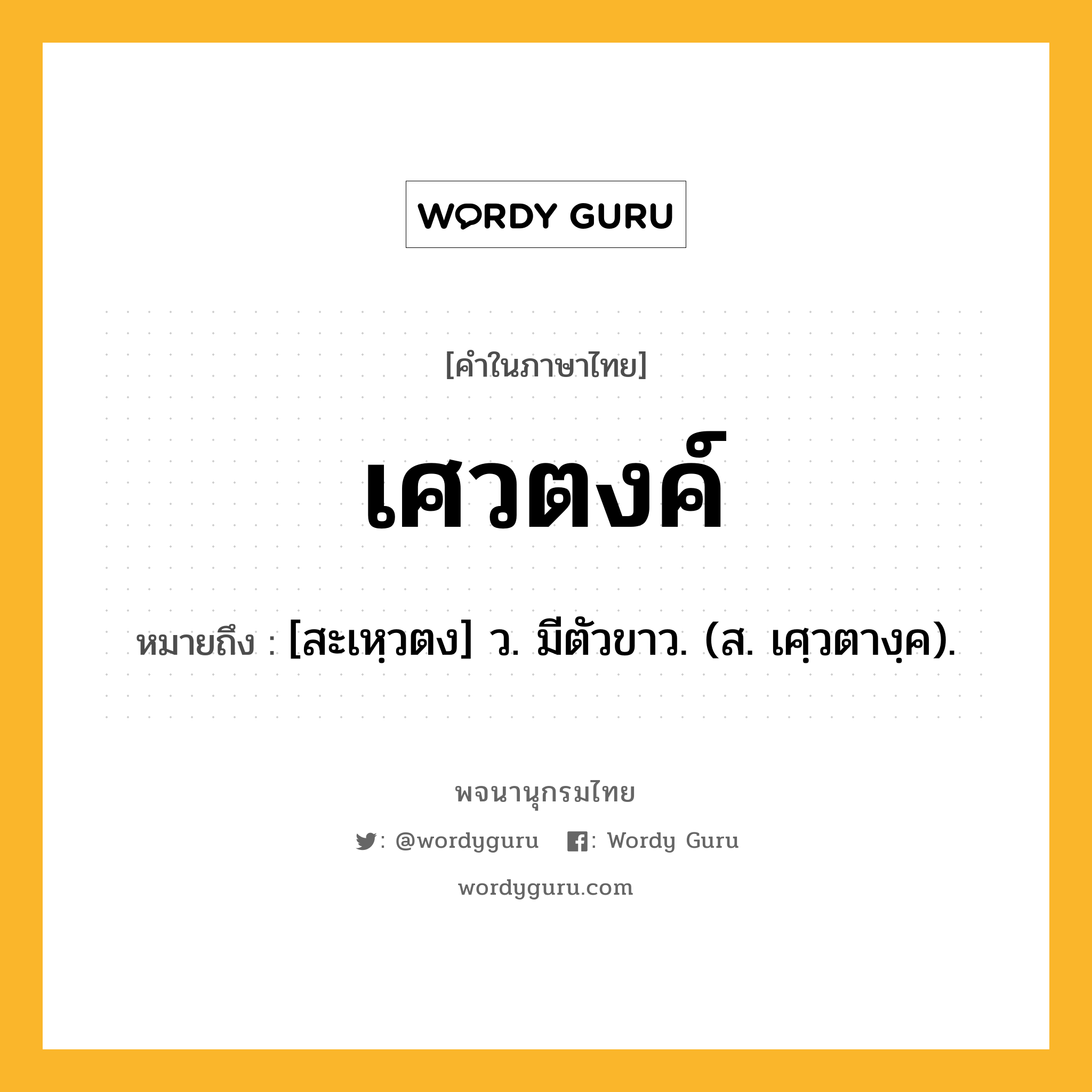 เศวตงค์ หมายถึงอะไร?, คำในภาษาไทย เศวตงค์ หมายถึง [สะเหฺวตง] ว. มีตัวขาว. (ส. เศฺวตางฺค).