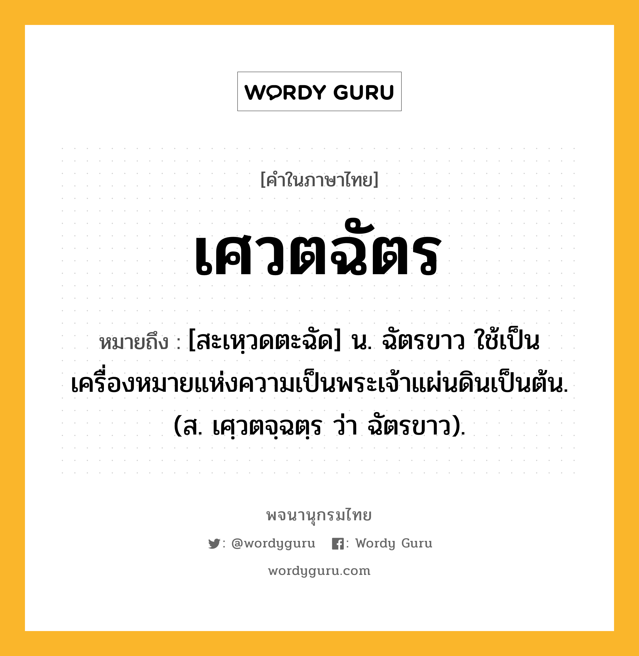 เศวตฉัตร หมายถึงอะไร?, คำในภาษาไทย เศวตฉัตร หมายถึง [สะเหฺวดตะฉัด] น. ฉัตรขาว ใช้เป็นเครื่องหมายแห่งความเป็นพระเจ้าแผ่นดินเป็นต้น. (ส. เศฺวตจฺฉตฺร ว่า ฉัตรขาว).