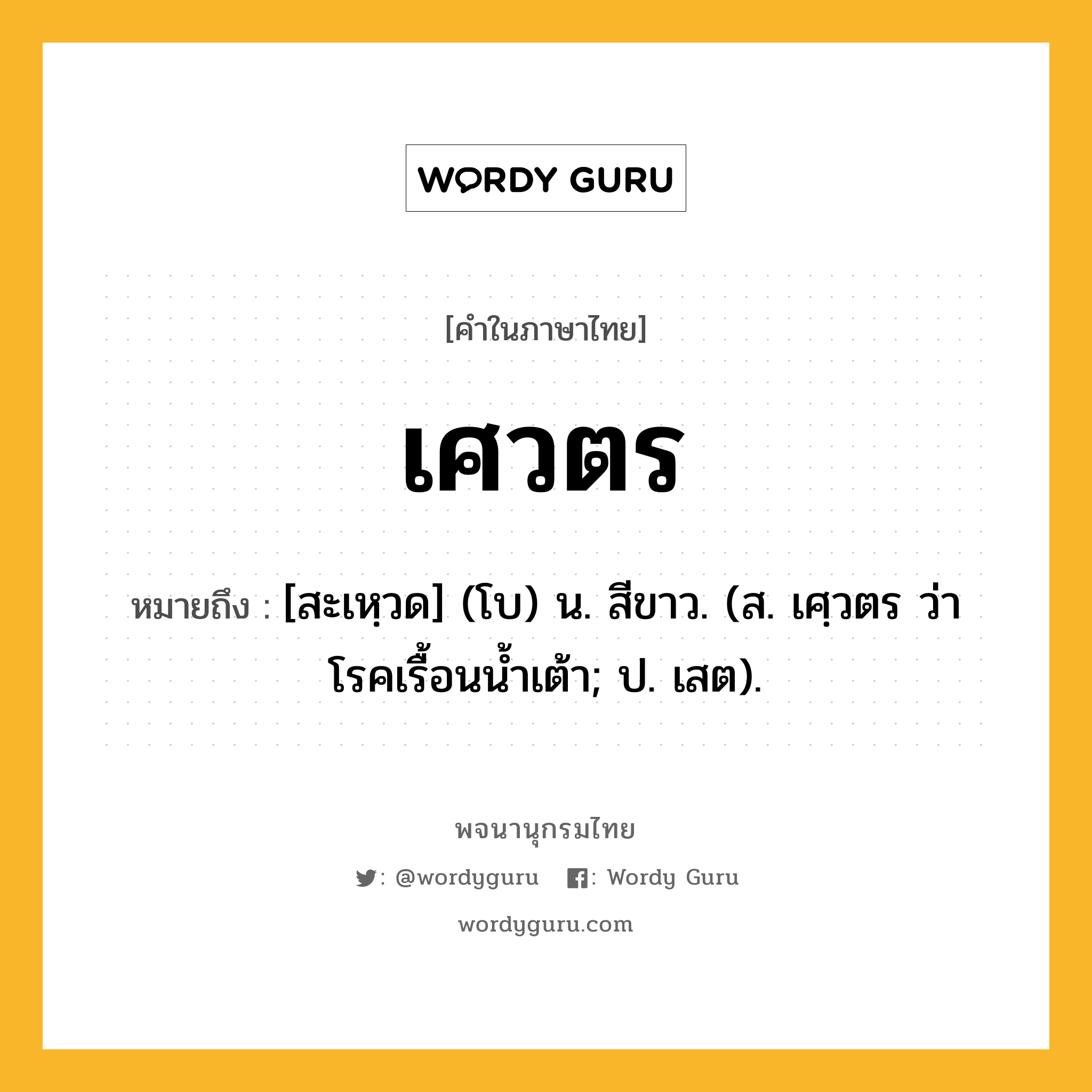 เศวตร หมายถึงอะไร?, คำในภาษาไทย เศวตร หมายถึง [สะเหฺวด] (โบ) น. สีขาว. (ส. เศฺวตร ว่า โรคเรื้อนนํ้าเต้า; ป. เสต).