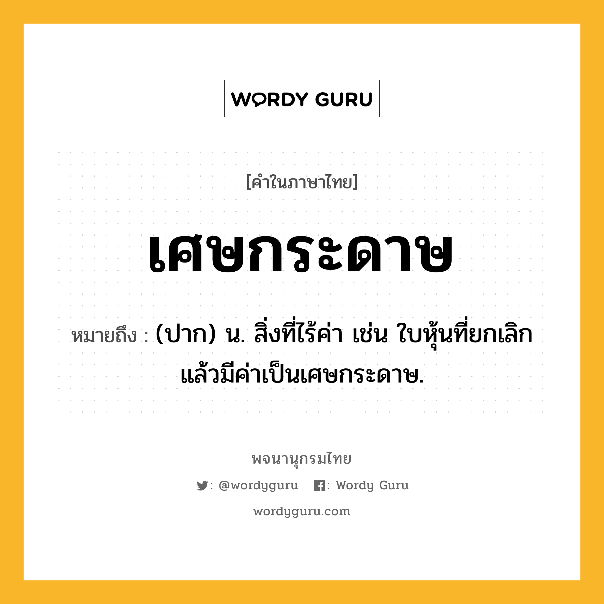 เศษกระดาษ หมายถึงอะไร?, คำในภาษาไทย เศษกระดาษ หมายถึง (ปาก) น. สิ่งที่ไร้ค่า เช่น ใบหุ้นที่ยกเลิกแล้วมีค่าเป็นเศษกระดาษ.