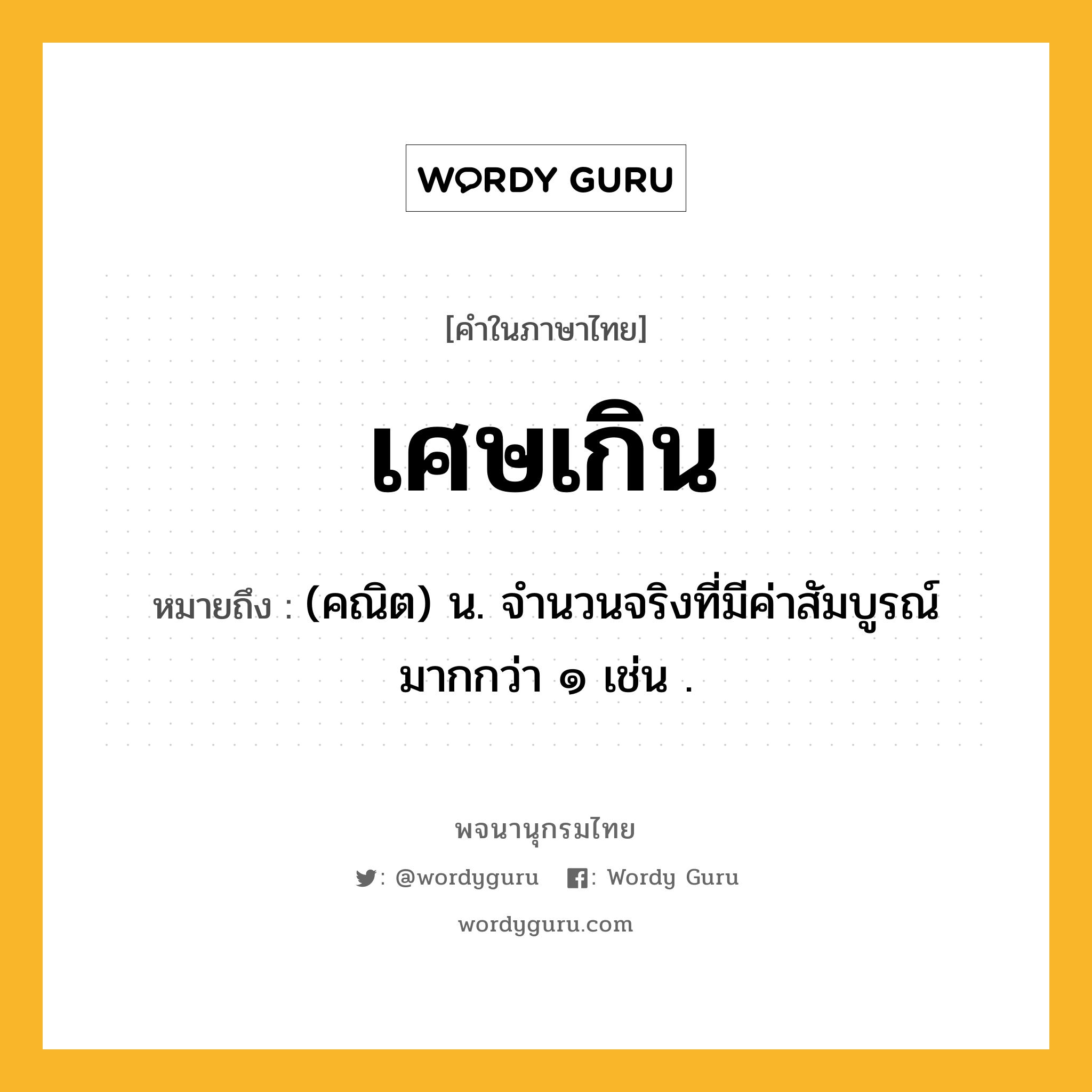 เศษเกิน หมายถึงอะไร?, คำในภาษาไทย เศษเกิน หมายถึง (คณิต) น. จํานวนจริงที่มีค่าสัมบูรณ์มากกว่า ๑ เช่น .