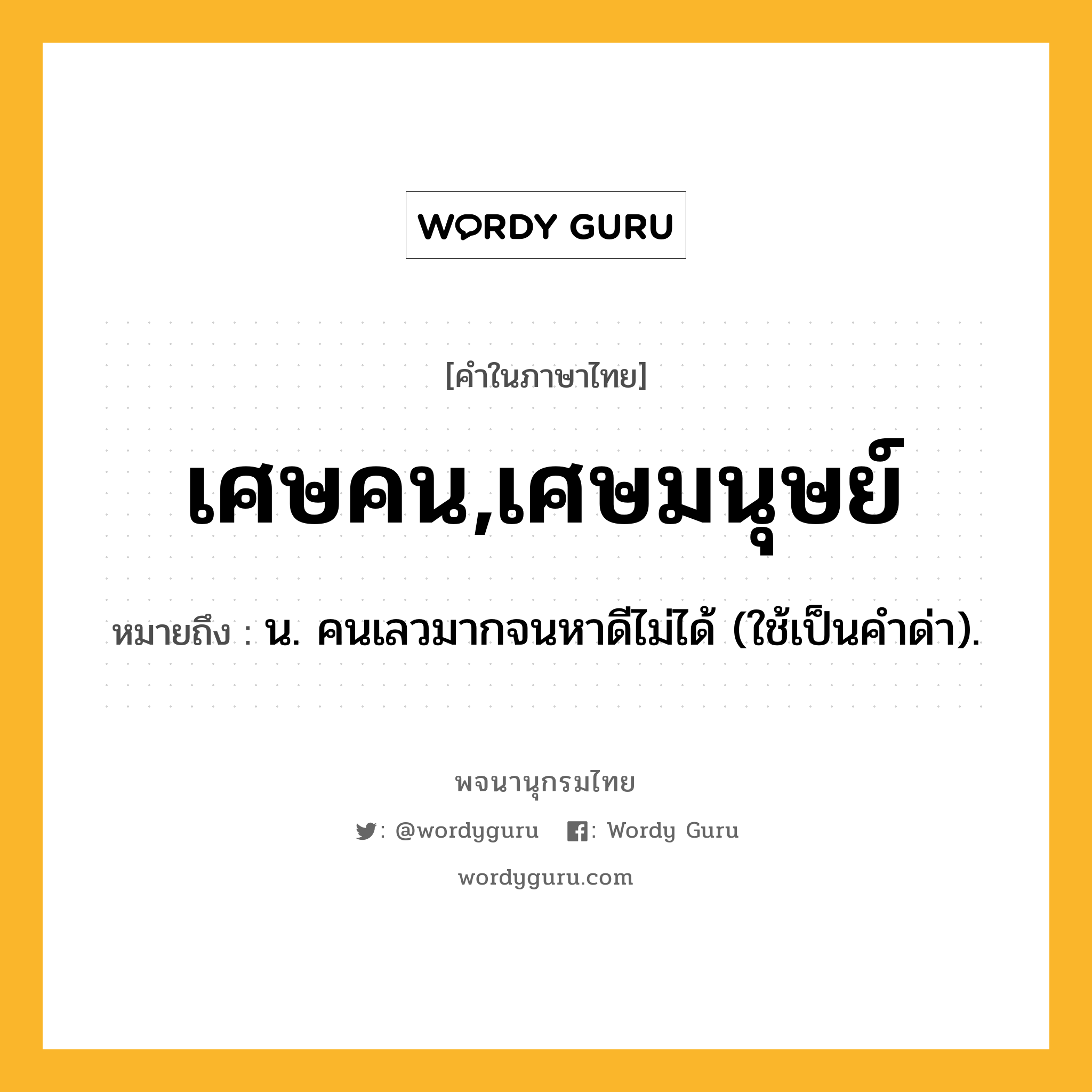 เศษคน,เศษมนุษย์ หมายถึงอะไร?, คำในภาษาไทย เศษคน,เศษมนุษย์ หมายถึง น. คนเลวมากจนหาดีไม่ได้ (ใช้เป็นคำด่า).