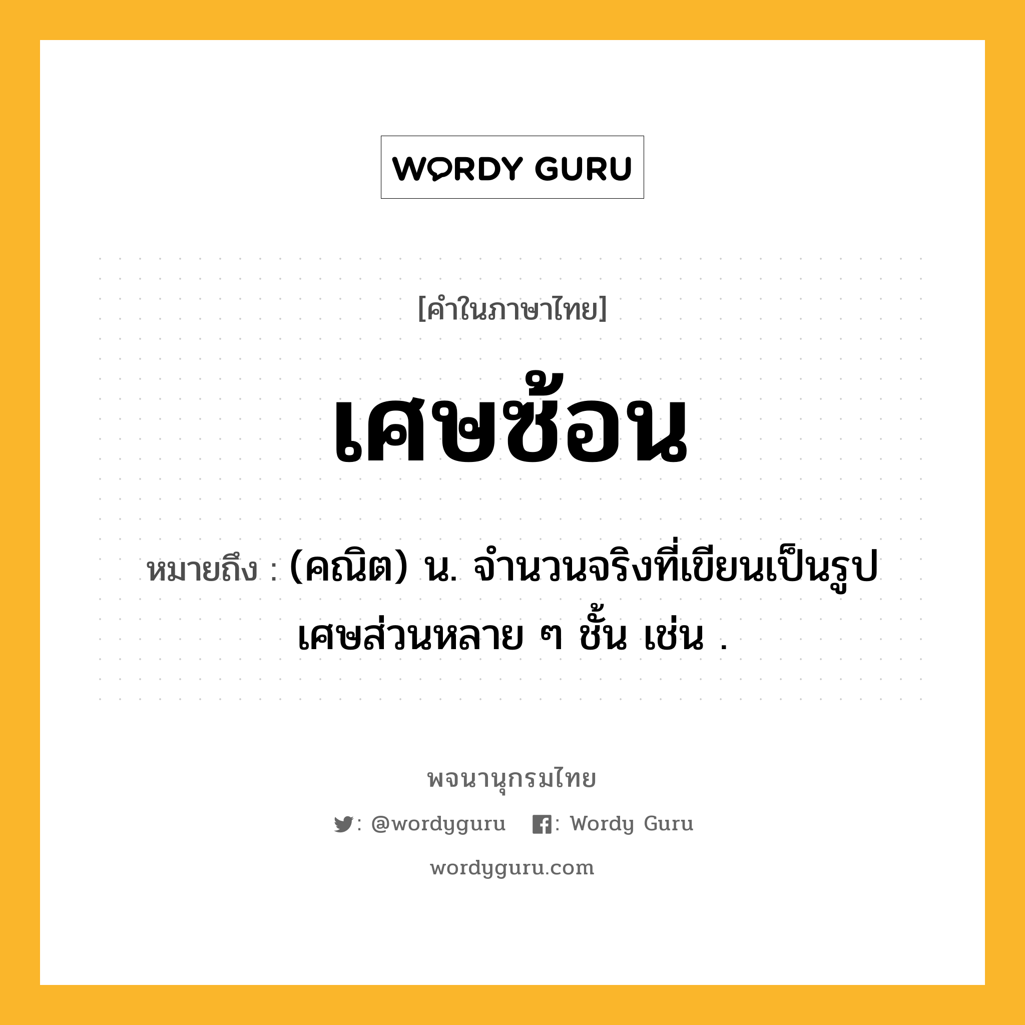 เศษซ้อน หมายถึงอะไร?, คำในภาษาไทย เศษซ้อน หมายถึง (คณิต) น. จํานวนจริงที่เขียนเป็นรูปเศษส่วนหลาย ๆ ชั้น เช่น .