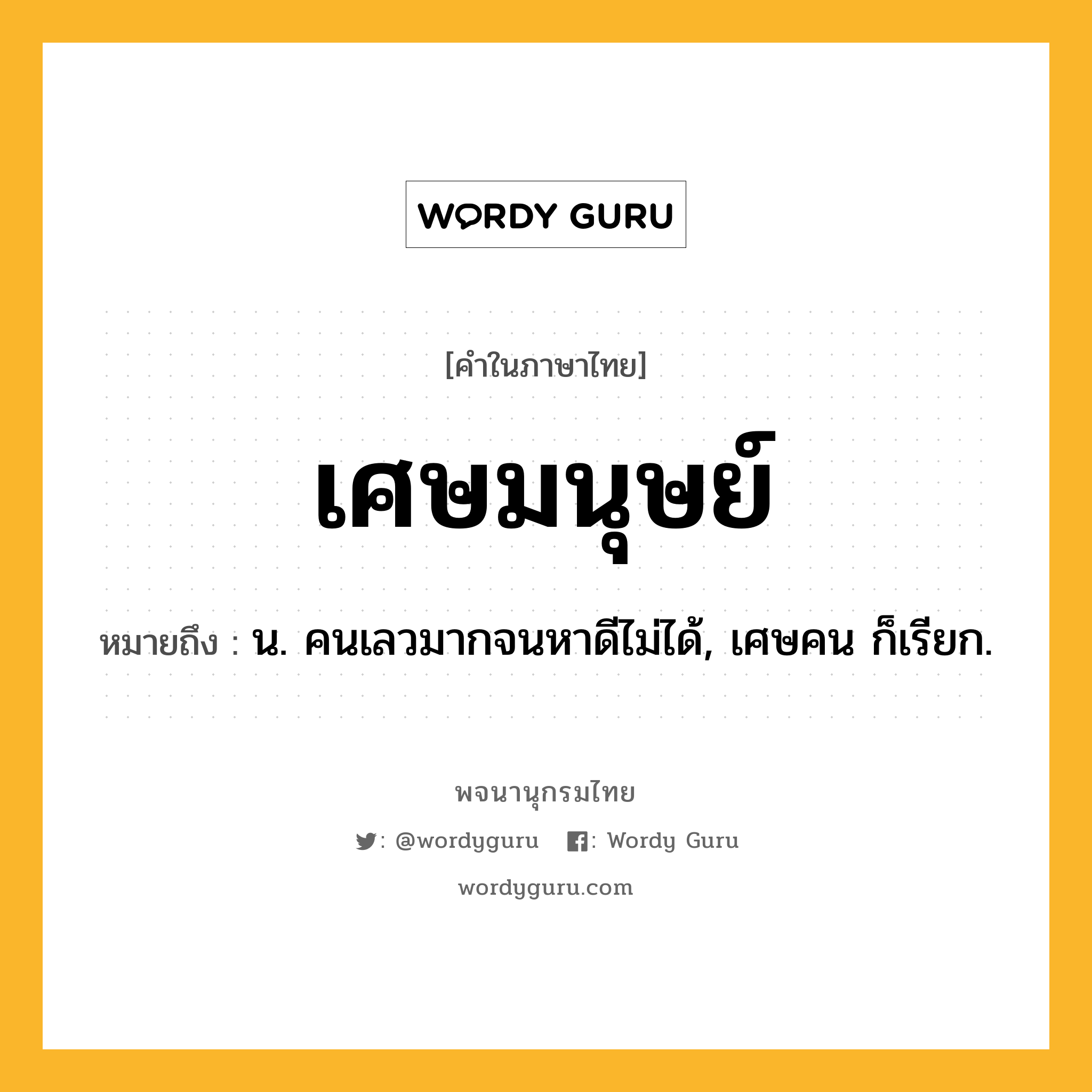 เศษมนุษย์ หมายถึงอะไร?, คำในภาษาไทย เศษมนุษย์ หมายถึง น. คนเลวมากจนหาดีไม่ได้, เศษคน ก็เรียก.