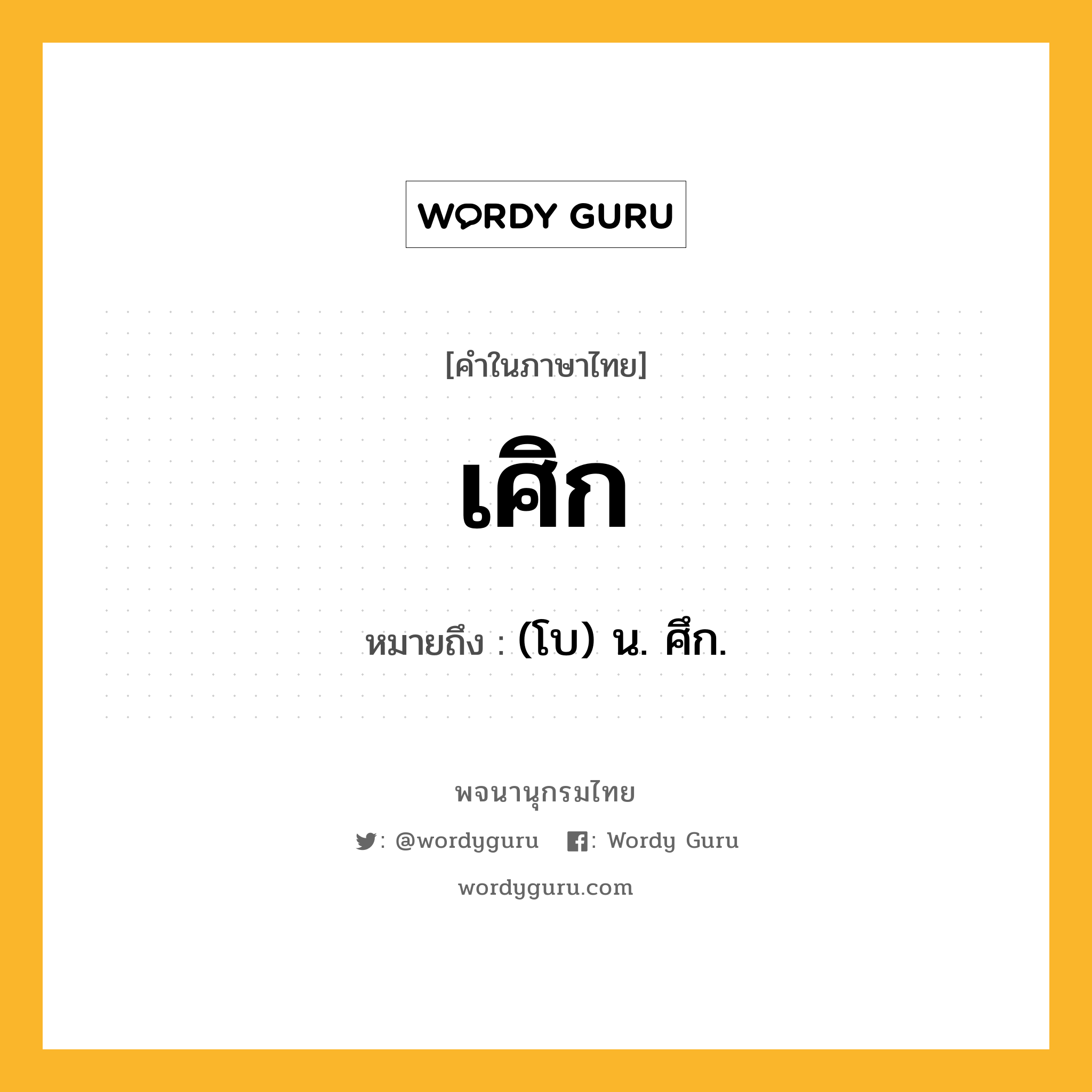 เศิก หมายถึงอะไร?, คำในภาษาไทย เศิก หมายถึง (โบ) น. ศึก.