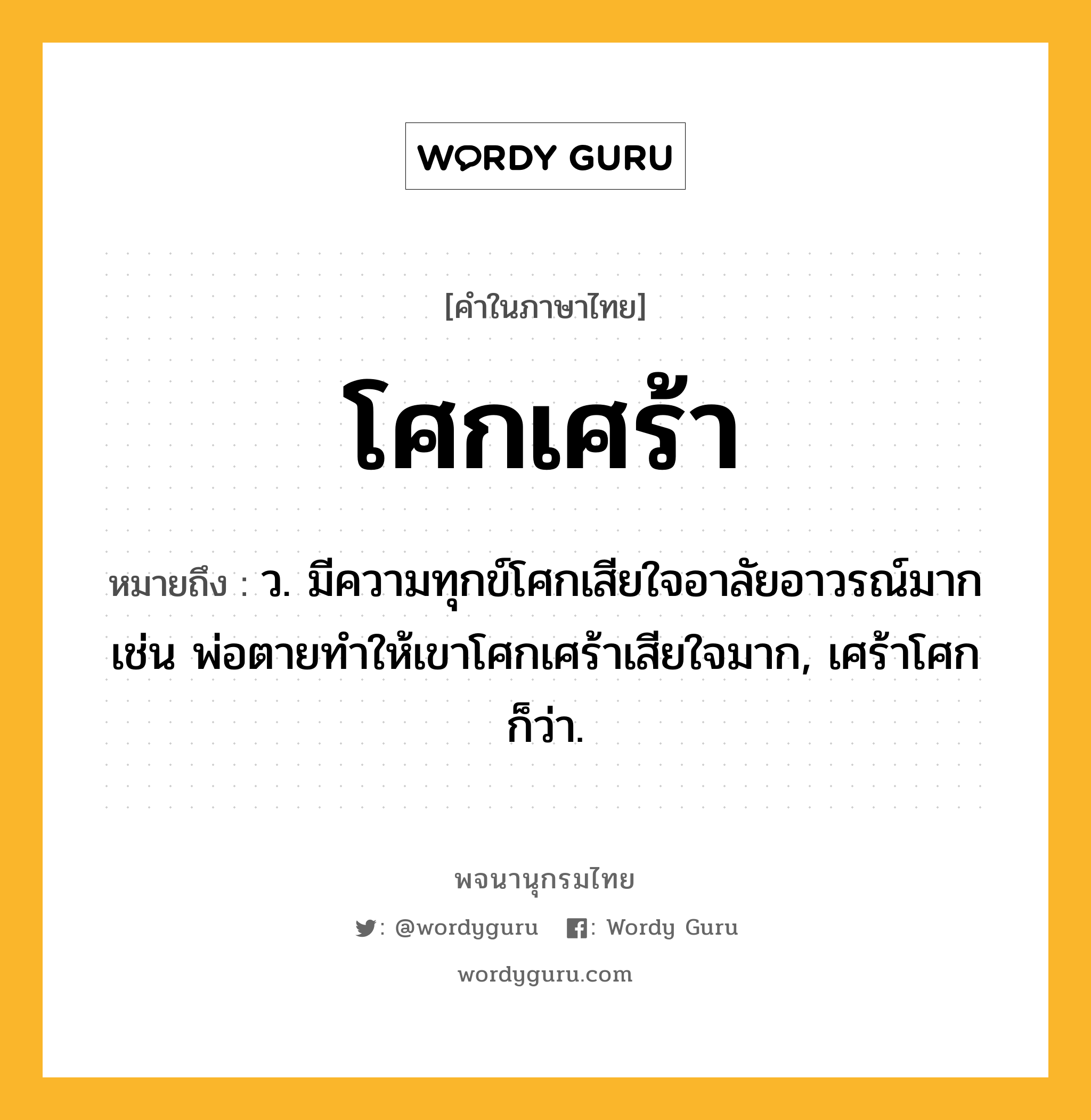 โศกเศร้า หมายถึงอะไร?, คำในภาษาไทย โศกเศร้า หมายถึง ว. มีความทุกข์โศกเสียใจอาลัยอาวรณ์มาก เช่น พ่อตายทำให้เขาโศกเศร้าเสียใจมาก, เศร้าโศก ก็ว่า.