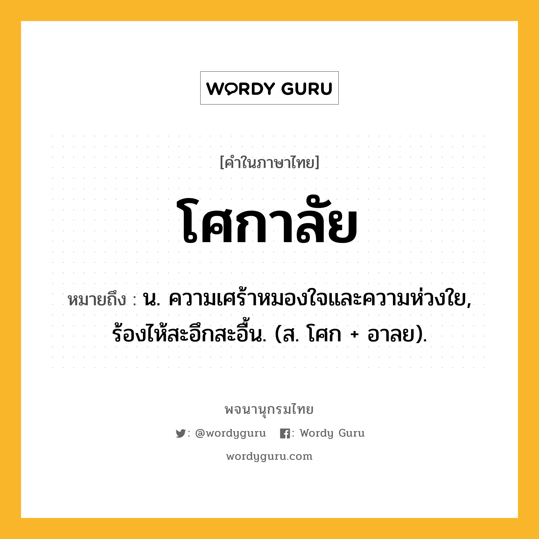 โศกาลัย หมายถึงอะไร?, คำในภาษาไทย โศกาลัย หมายถึง น. ความเศร้าหมองใจและความห่วงใย, ร้องไห้สะอึกสะอื้น. (ส. โศก + อาลย).