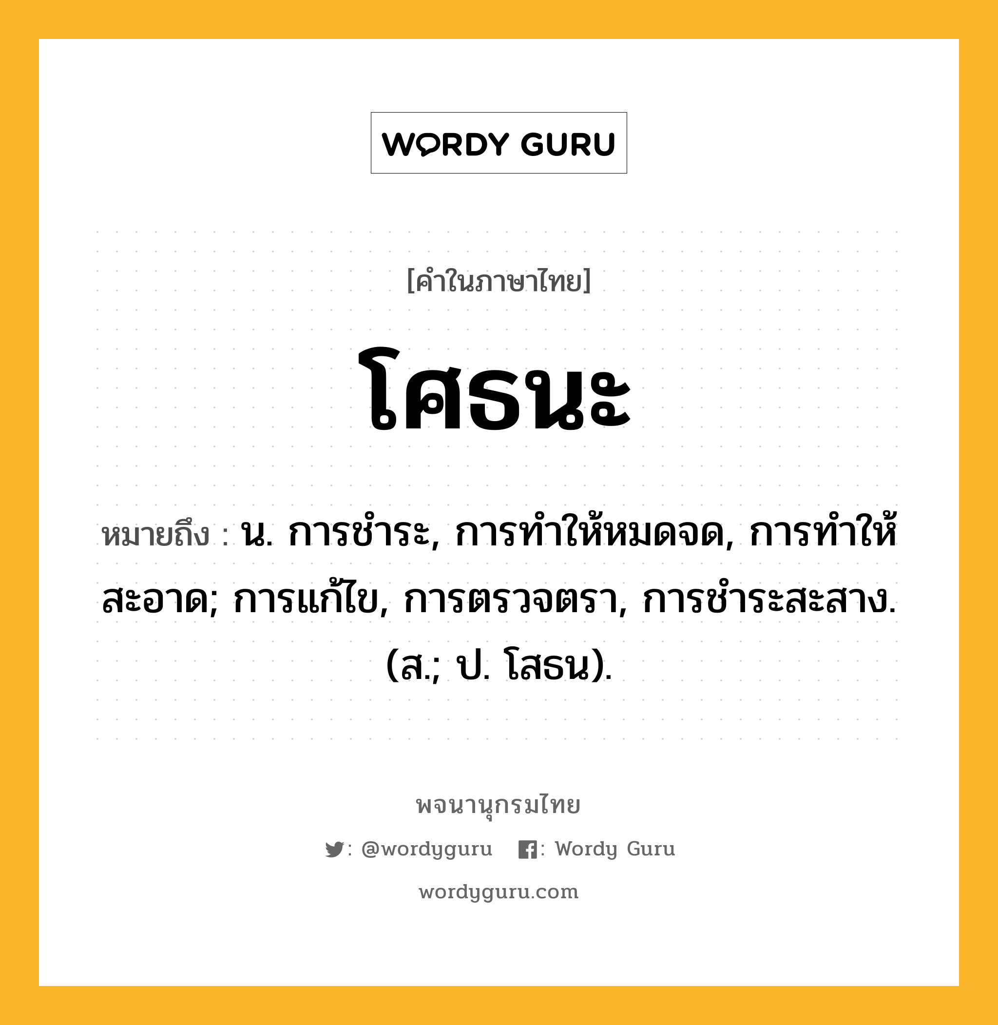 โศธนะ หมายถึงอะไร?, คำในภาษาไทย โศธนะ หมายถึง น. การชําระ, การทําให้หมดจด, การทําให้สะอาด; การแก้ไข, การตรวจตรา, การชําระสะสาง. (ส.; ป. โสธน).