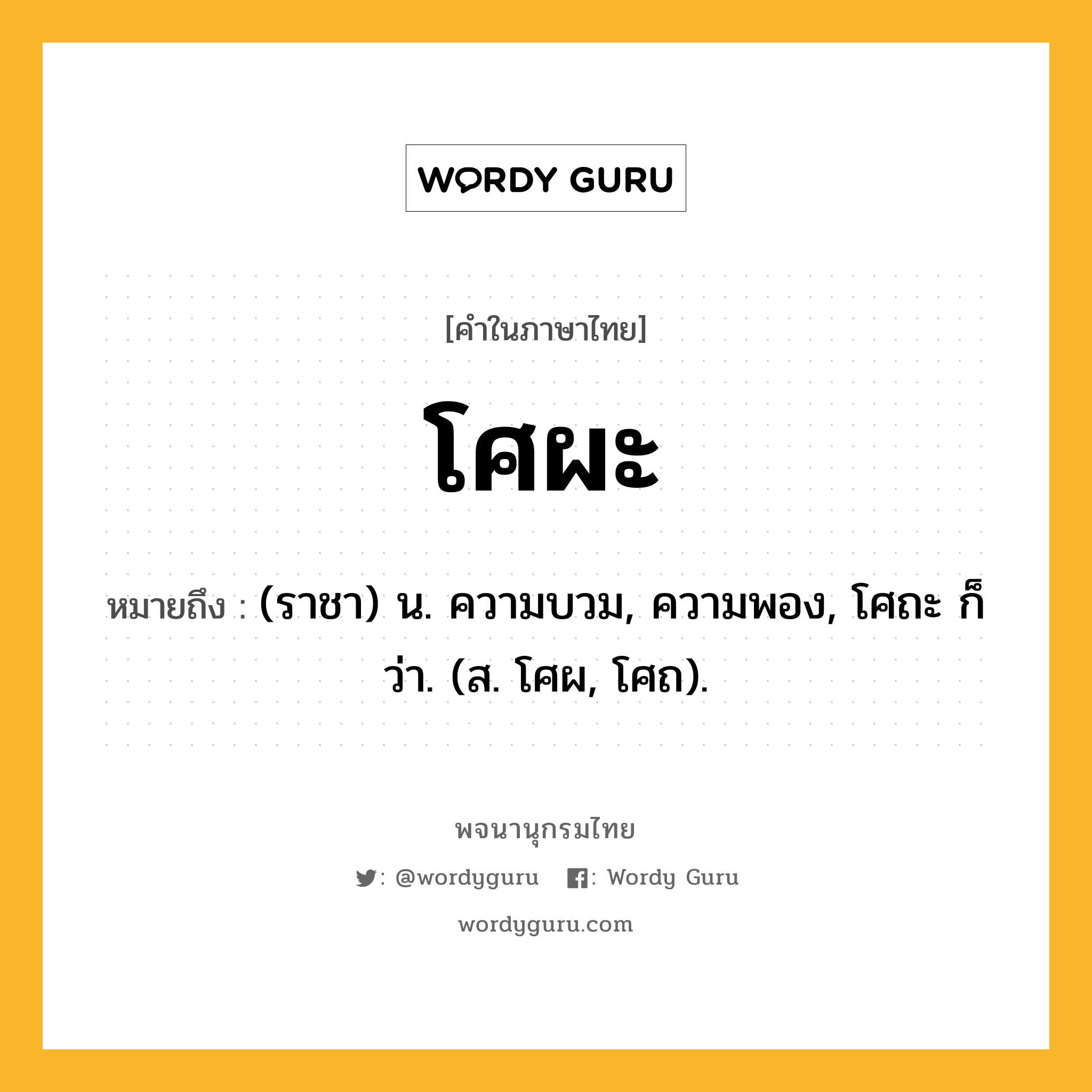 โศผะ หมายถึงอะไร?, คำในภาษาไทย โศผะ หมายถึง (ราชา) น. ความบวม, ความพอง, โศถะ ก็ว่า. (ส. โศผ, โศถ).