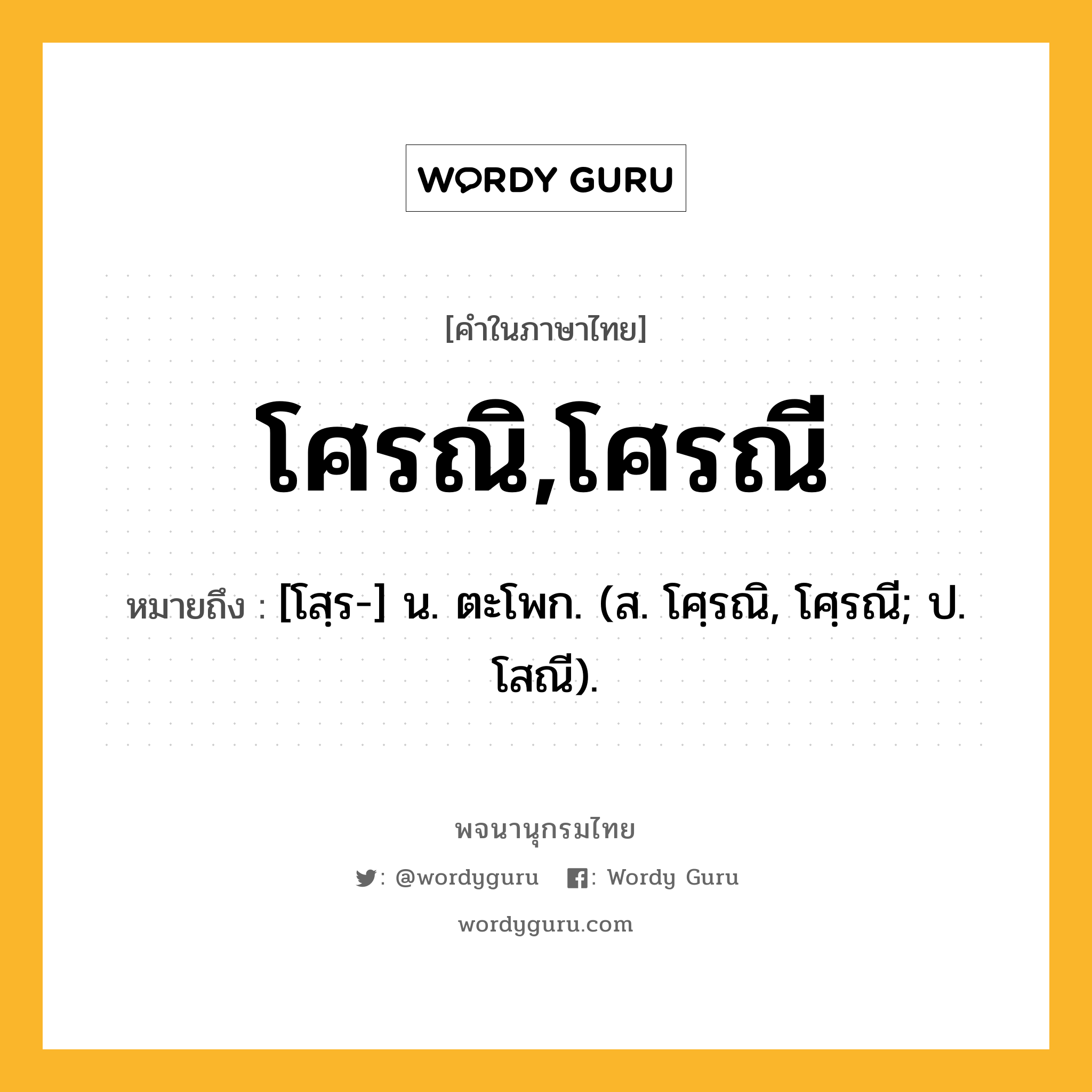 โศรณิ,โศรณี หมายถึงอะไร?, คำในภาษาไทย โศรณิ,โศรณี หมายถึง [โสฺร-] น. ตะโพก. (ส. โศฺรณิ, โศฺรณี; ป. โสณี).