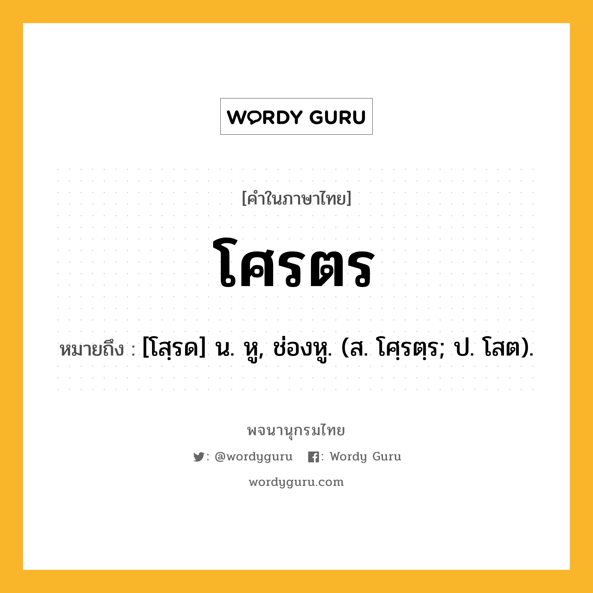 โศรตร หมายถึงอะไร?, คำในภาษาไทย โศรตร หมายถึง [โสฺรด] น. หู, ช่องหู. (ส. โศฺรตฺร; ป. โสต).