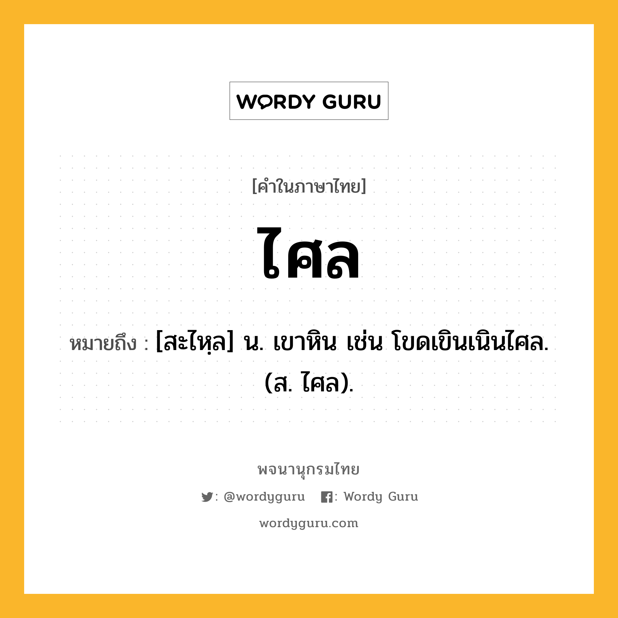 ไศล หมายถึงอะไร?, คำในภาษาไทย ไศล หมายถึง [สะไหฺล] น. เขาหิน เช่น โขดเขินเนินไศล. (ส. ไศล).