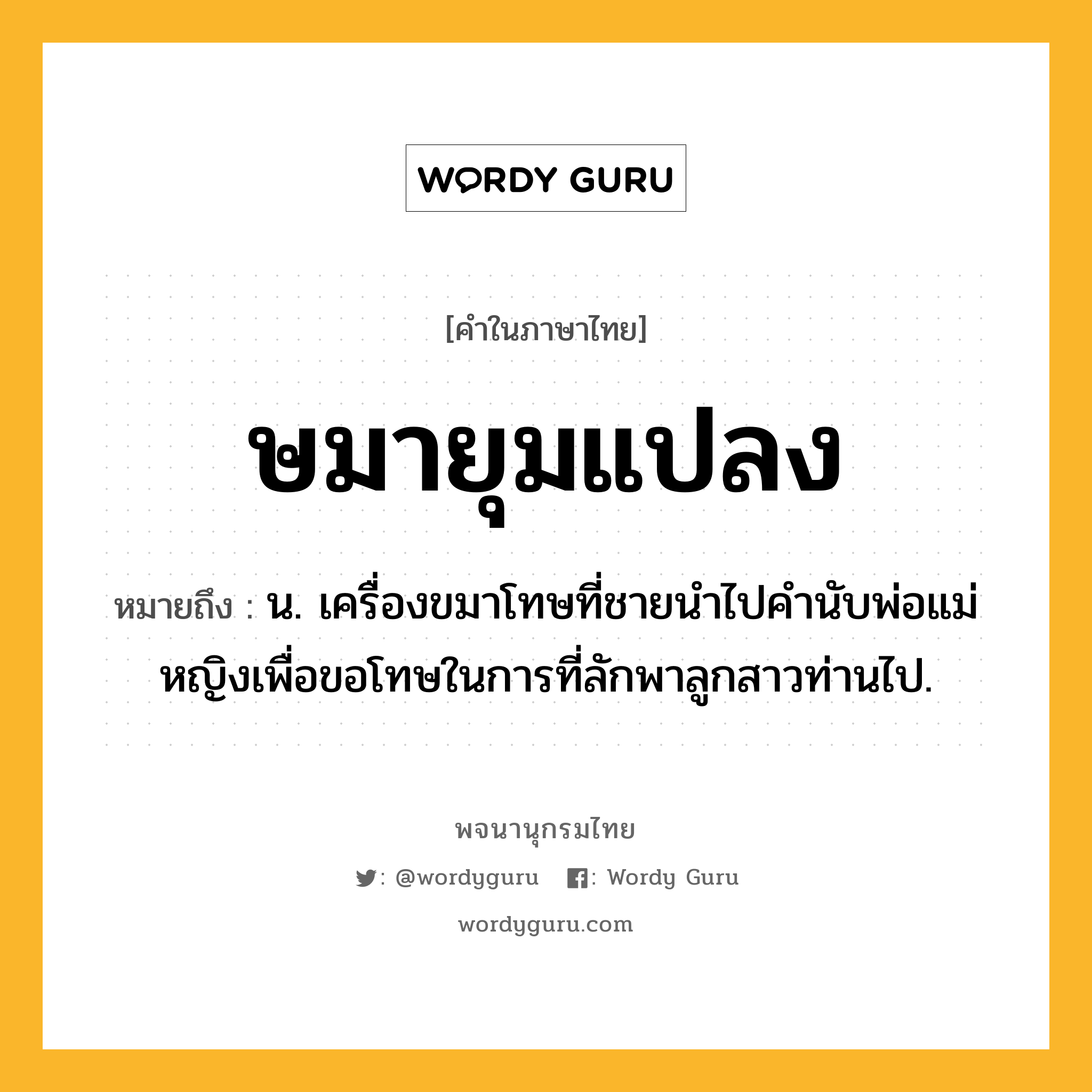 ษมายุมแปลง หมายถึงอะไร?, คำในภาษาไทย ษมายุมแปลง หมายถึง น. เครื่องขมาโทษที่ชายนําไปคํานับพ่อแม่หญิงเพื่อขอโทษในการที่ลักพาลูกสาวท่านไป.