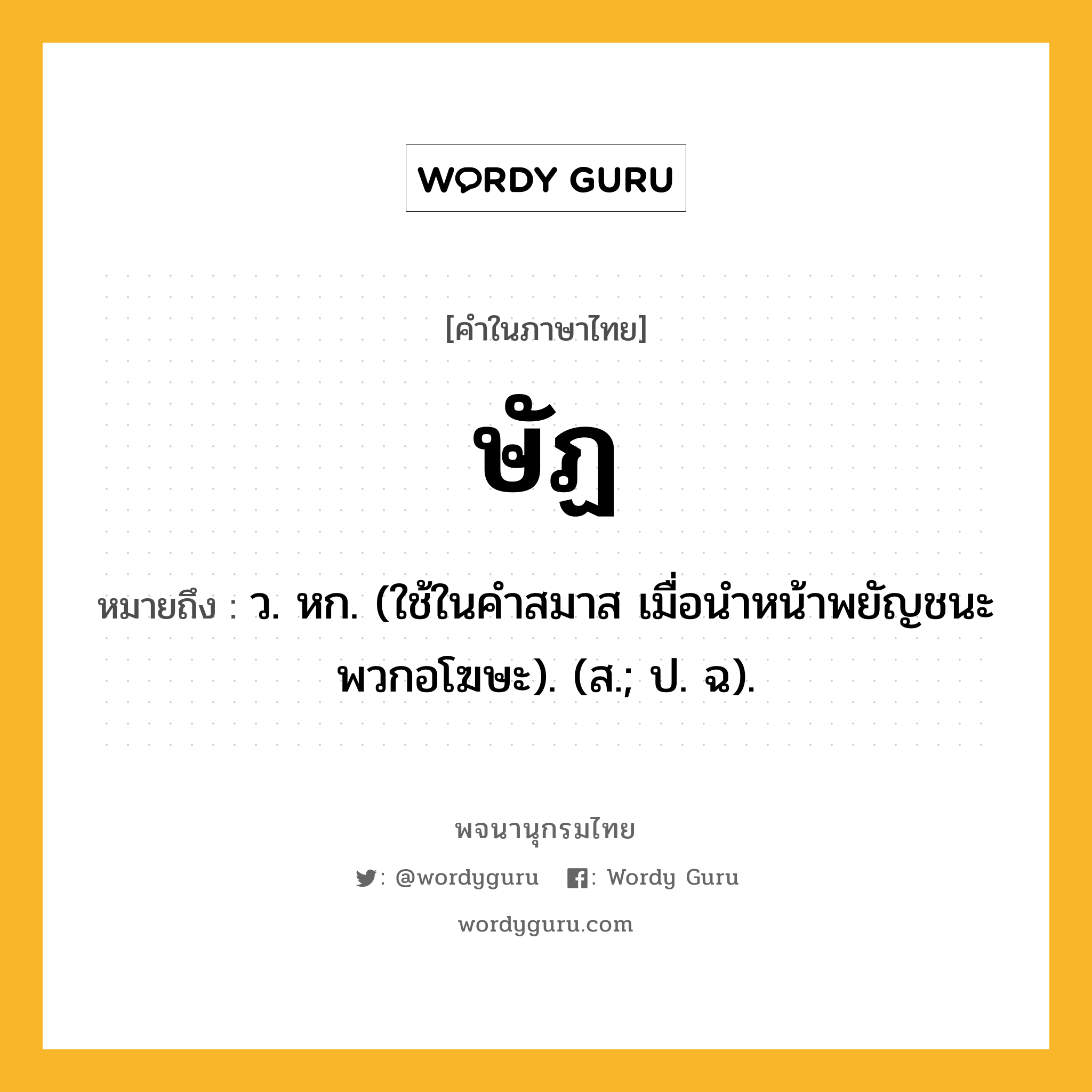 ษัฏ หมายถึงอะไร?, คำในภาษาไทย ษัฏ หมายถึง ว. หก. (ใช้ในคําสมาส เมื่อนําหน้าพยัญชนะพวกอโฆษะ). (ส.; ป. ฉ).