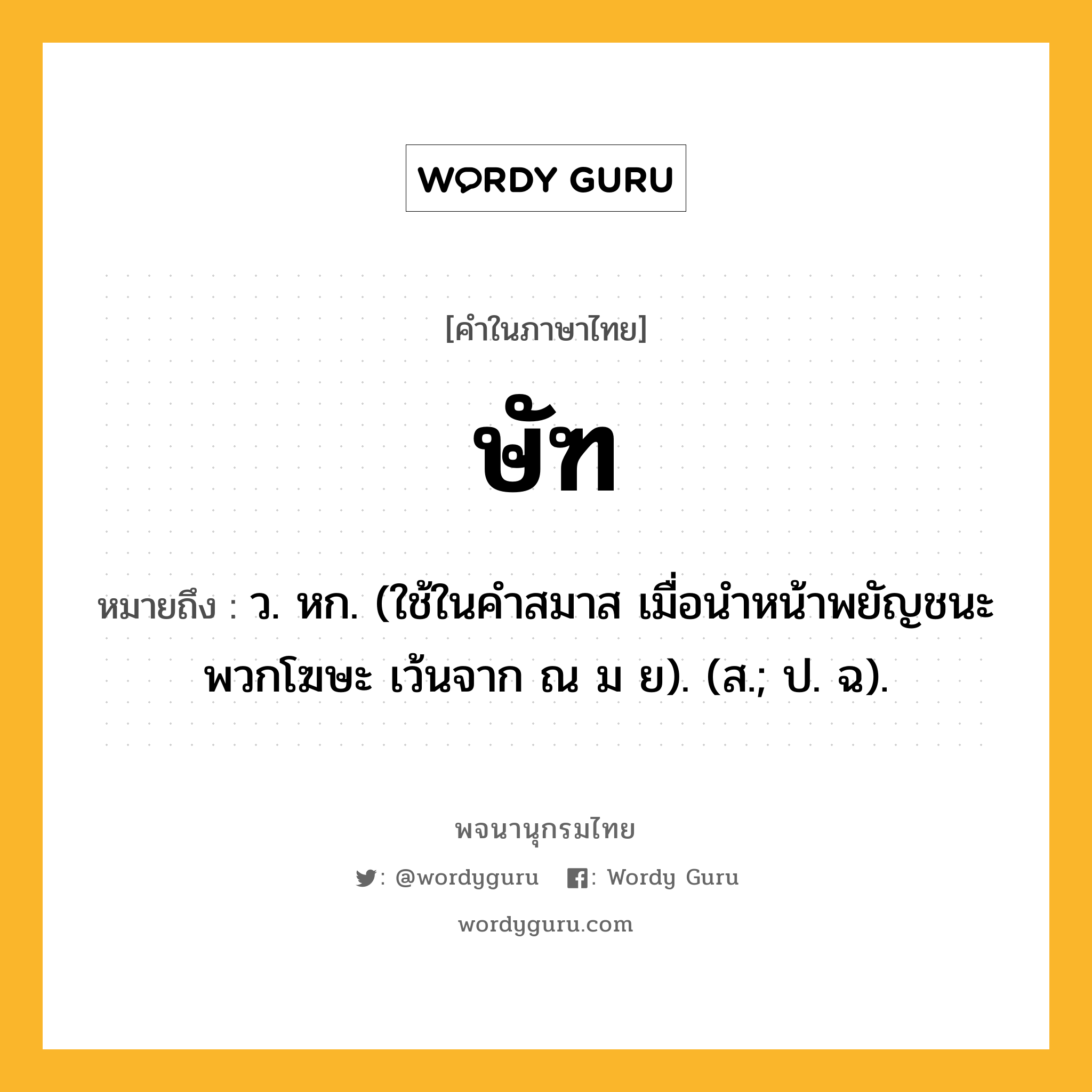 ษัฑ หมายถึงอะไร?, คำในภาษาไทย ษัฑ หมายถึง ว. หก. (ใช้ในคําสมาส เมื่อนําหน้าพยัญชนะพวกโฆษะ เว้นจาก ณ ม ย). (ส.; ป. ฉ).