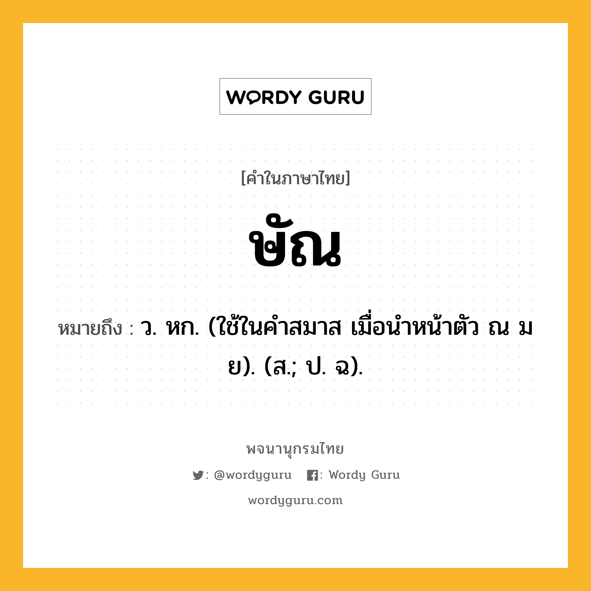 ษัณ หมายถึงอะไร?, คำในภาษาไทย ษัณ หมายถึง ว. หก. (ใช้ในคําสมาส เมื่อนําหน้าตัว ณ ม ย). (ส.; ป. ฉ).