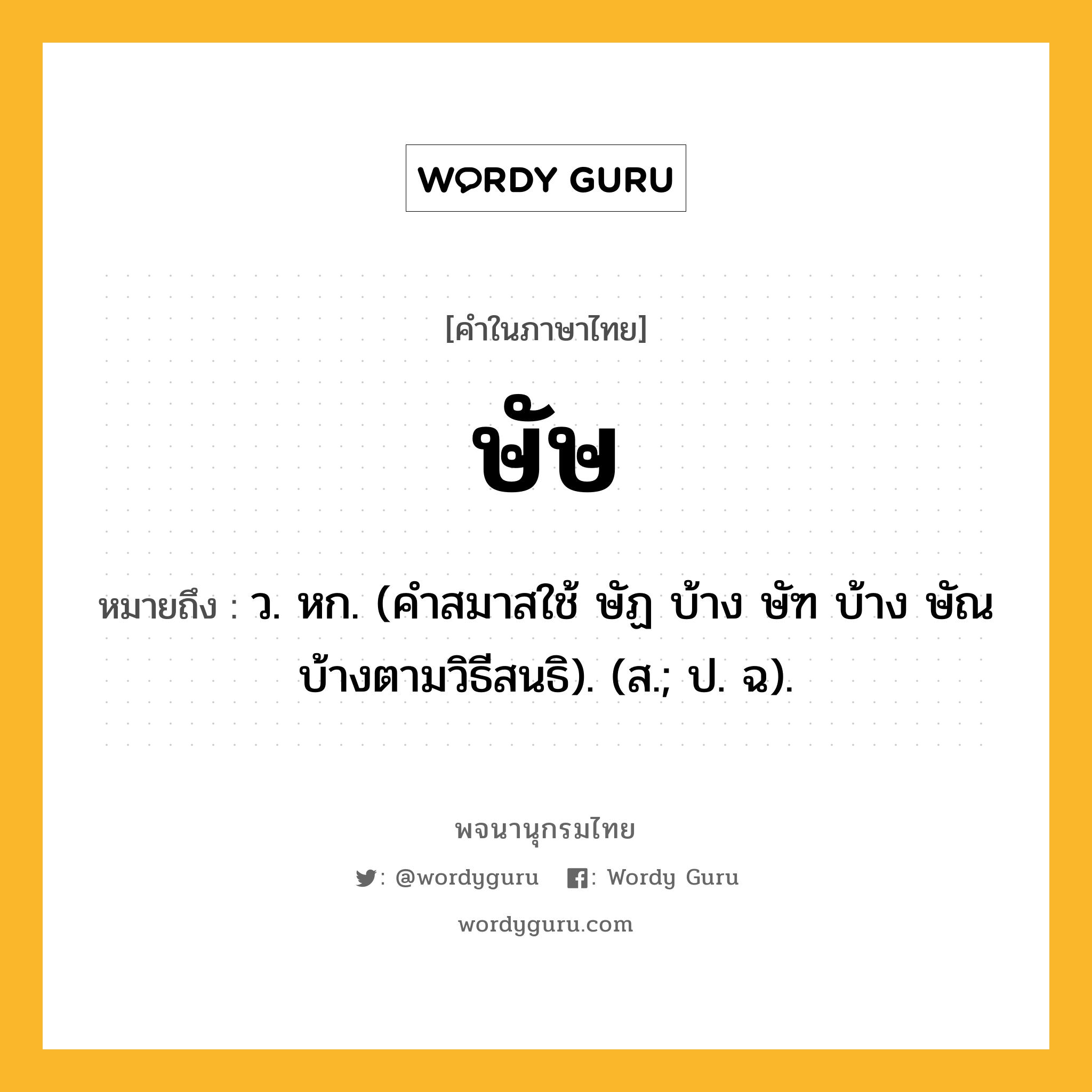 ษัษ หมายถึงอะไร?, คำในภาษาไทย ษัษ หมายถึง ว. หก. (คําสมาสใช้ ษัฏ บ้าง ษัฑ บ้าง ษัณ บ้างตามวิธีสนธิ). (ส.; ป. ฉ).