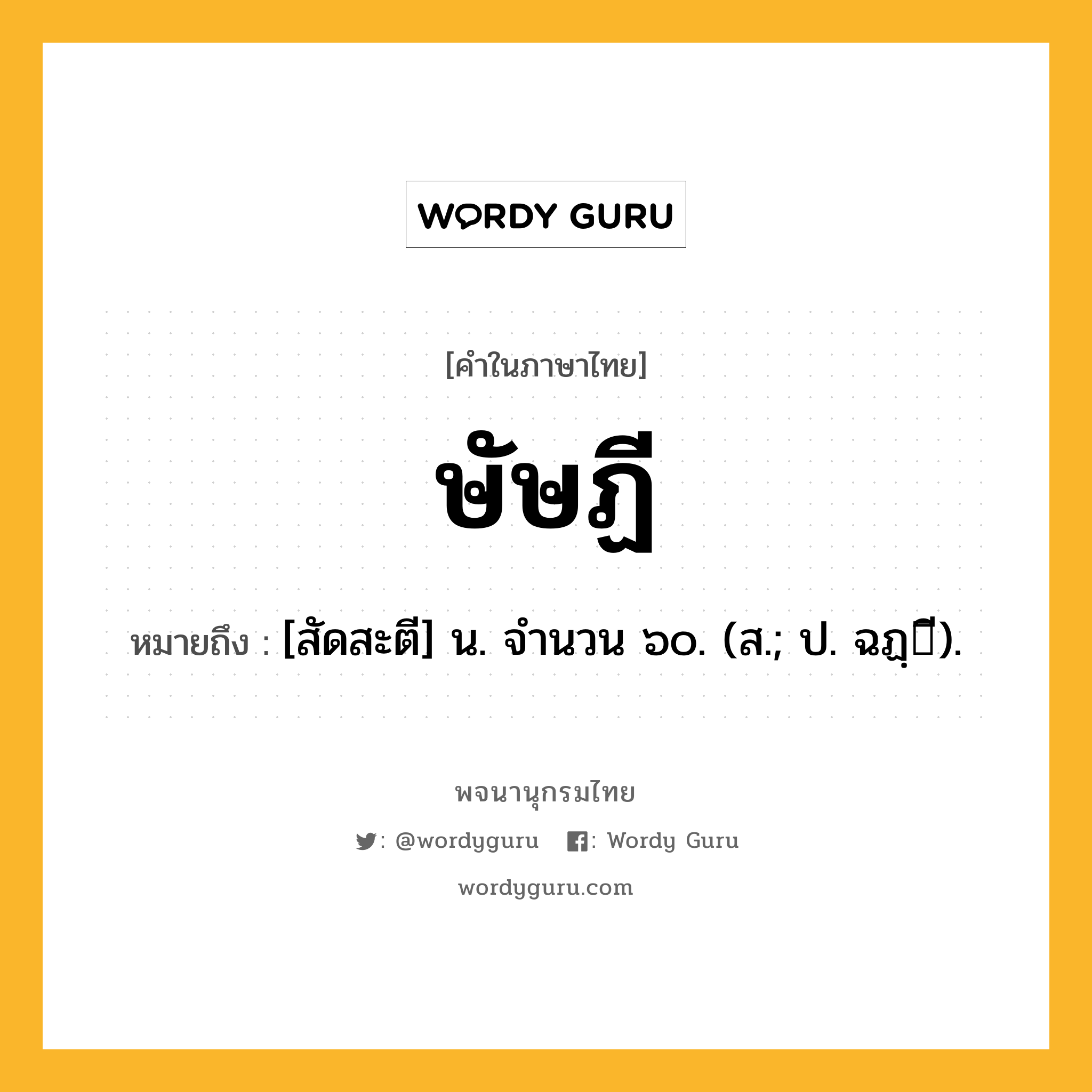 ษัษฏี หมายถึงอะไร?, คำในภาษาไทย ษัษฏี หมายถึง [สัดสะตี] น. จํานวน ๖๐. (ส.; ป. ฉฏฺี).