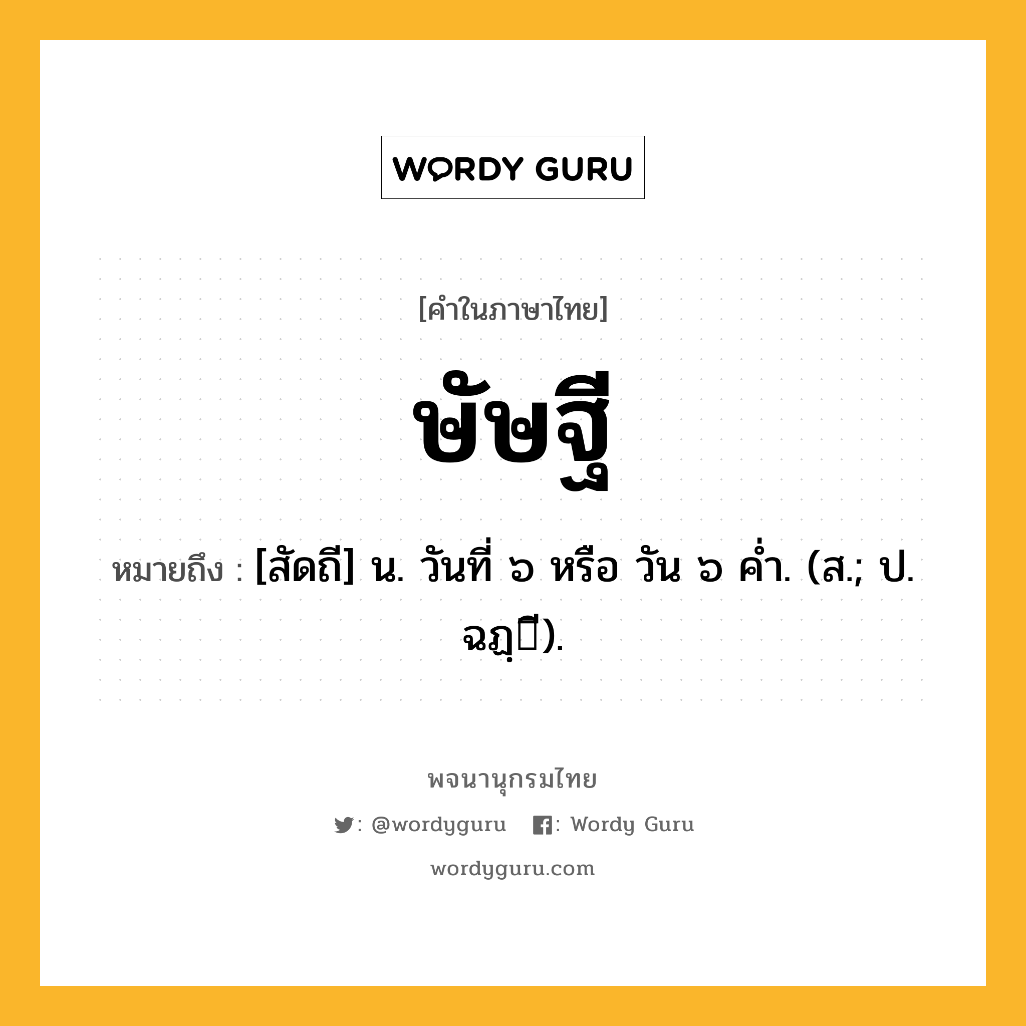 ษัษฐี หมายถึงอะไร?, คำในภาษาไทย ษัษฐี หมายถึง [สัดถี] น. วันที่ ๖ หรือ วัน ๖ คํ่า. (ส.; ป. ฉฏฺี).