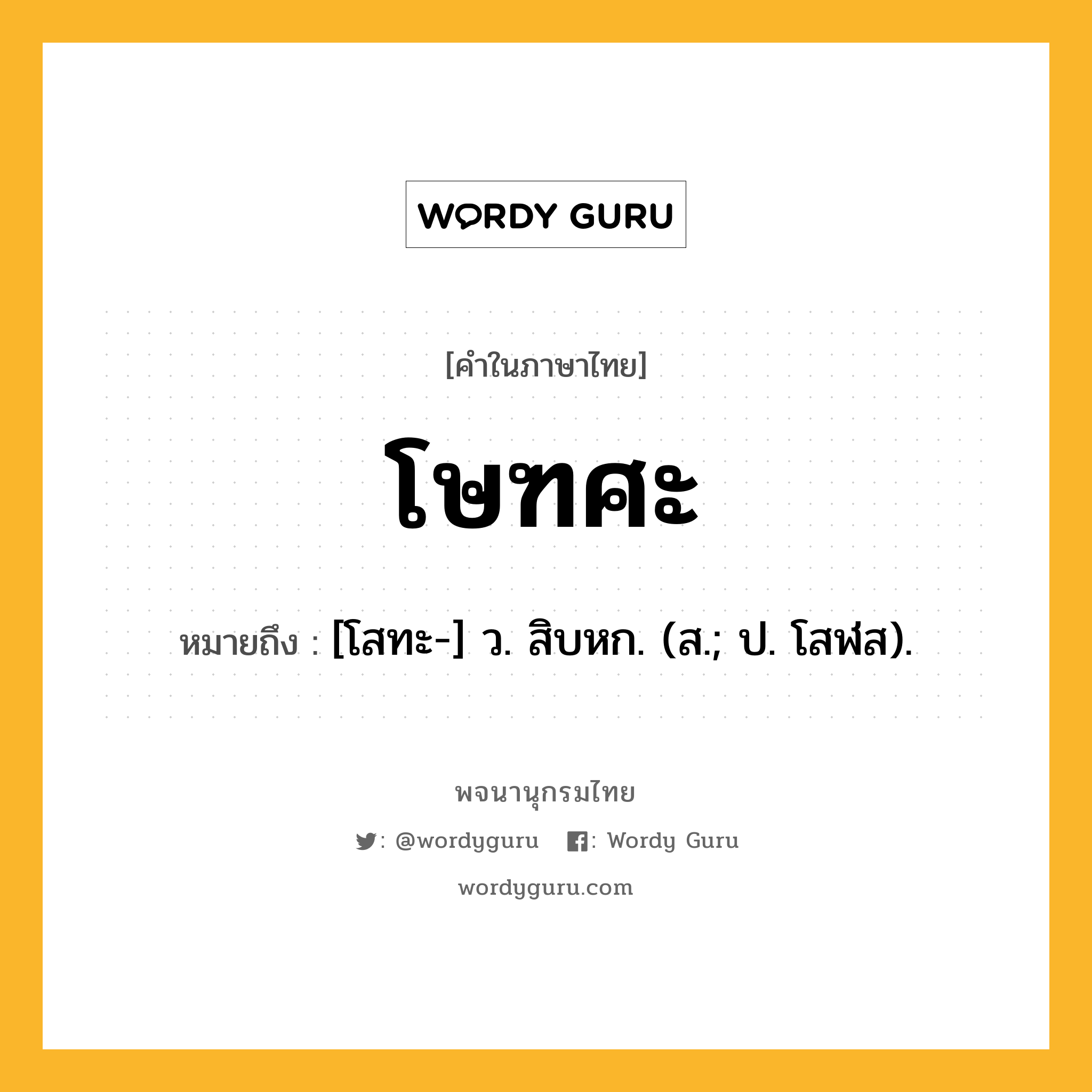 โษฑศะ หมายถึงอะไร?, คำในภาษาไทย โษฑศะ หมายถึง [โสทะ-] ว. สิบหก. (ส.; ป. โสฬส).