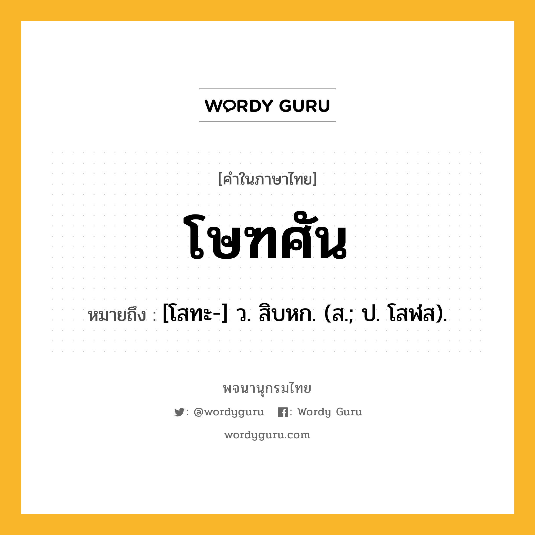 โษฑศัน หมายถึงอะไร?, คำในภาษาไทย โษฑศัน หมายถึง [โสทะ-] ว. สิบหก. (ส.; ป. โสฬส).