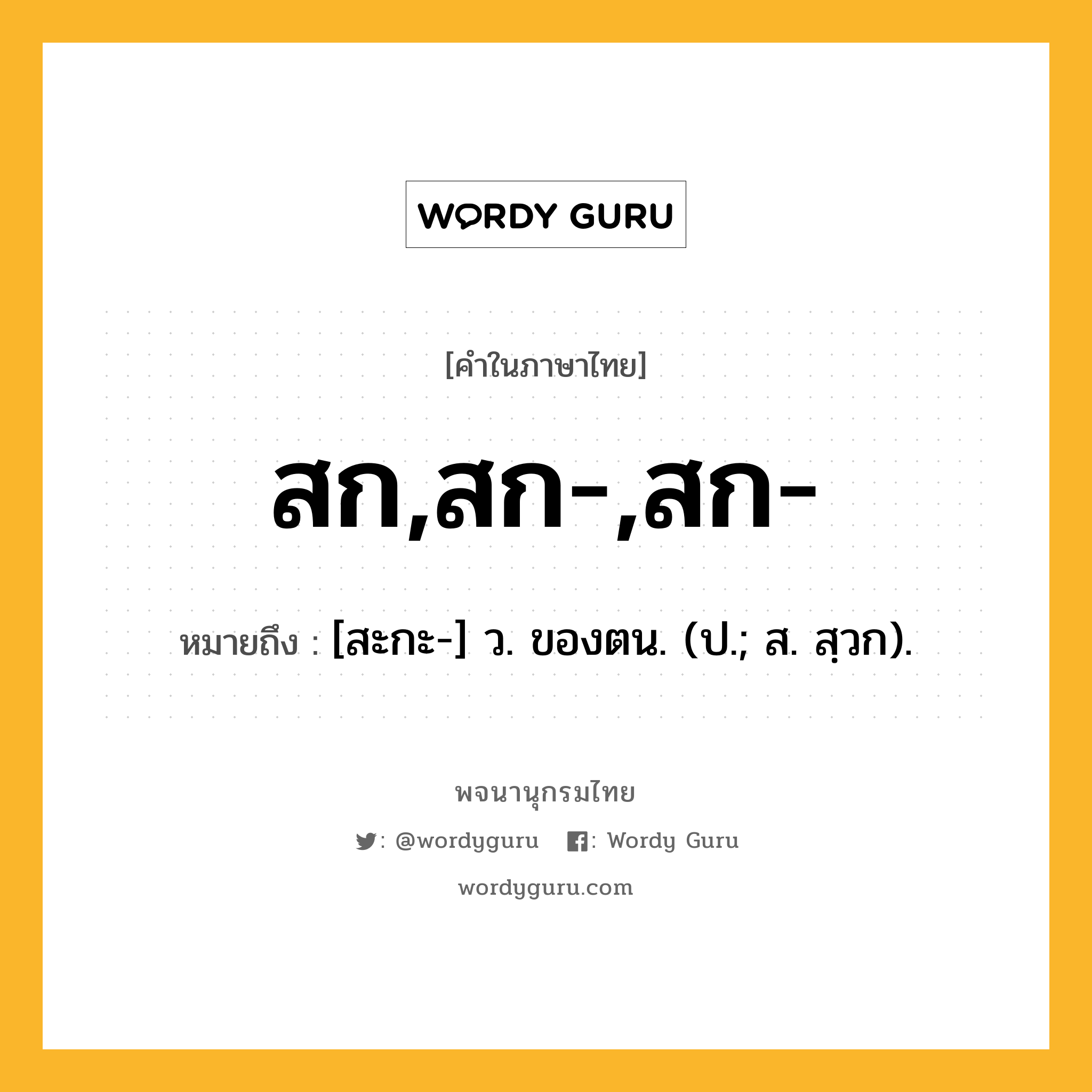 สก,สก-,สก- หมายถึงอะไร?, คำในภาษาไทย สก,สก-,สก- หมายถึง [สะกะ-] ว. ของตน. (ป.; ส. สฺวก).