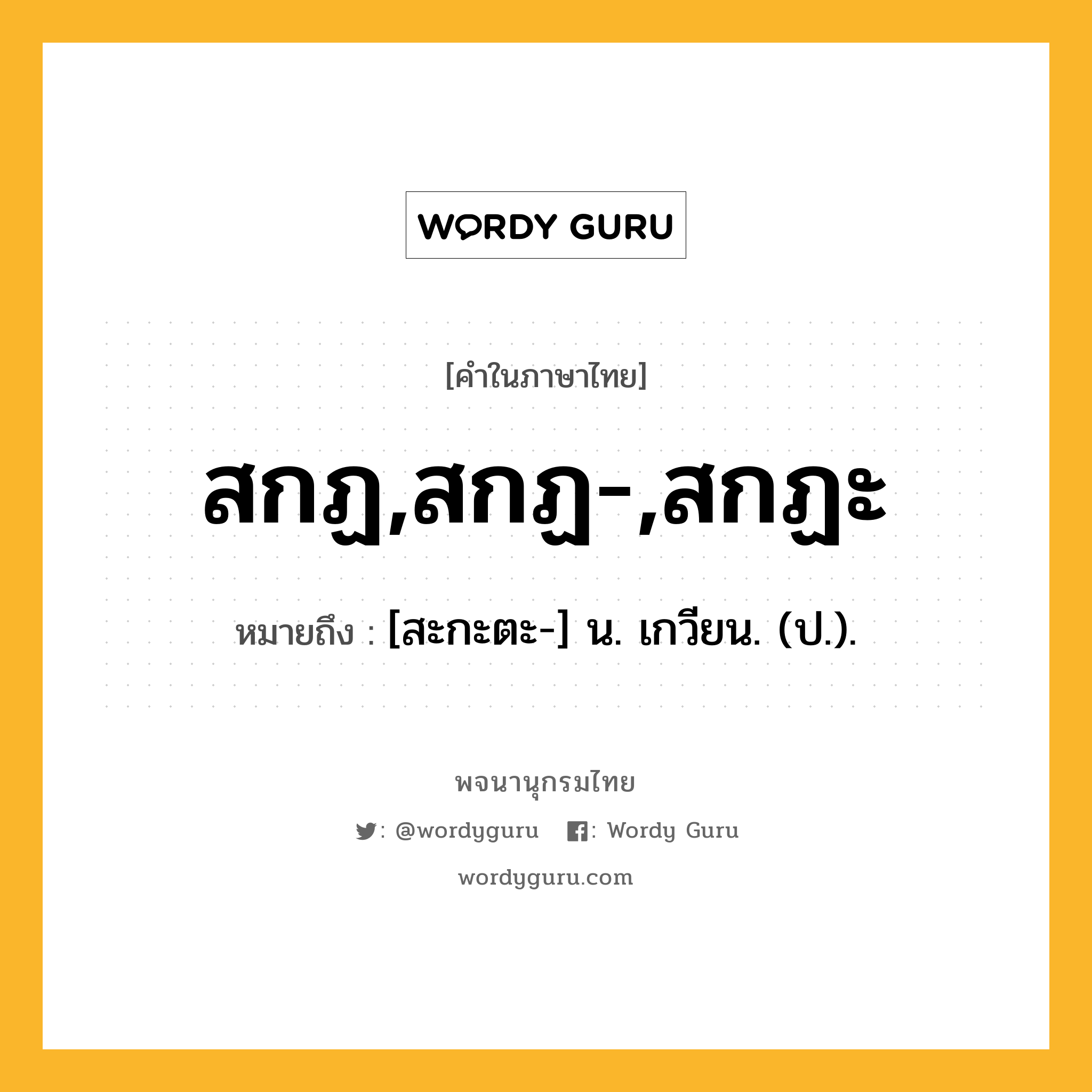 สกฏ,สกฏ-,สกฏะ หมายถึงอะไร?, คำในภาษาไทย สกฏ,สกฏ-,สกฏะ หมายถึง [สะกะตะ-] น. เกวียน. (ป.).