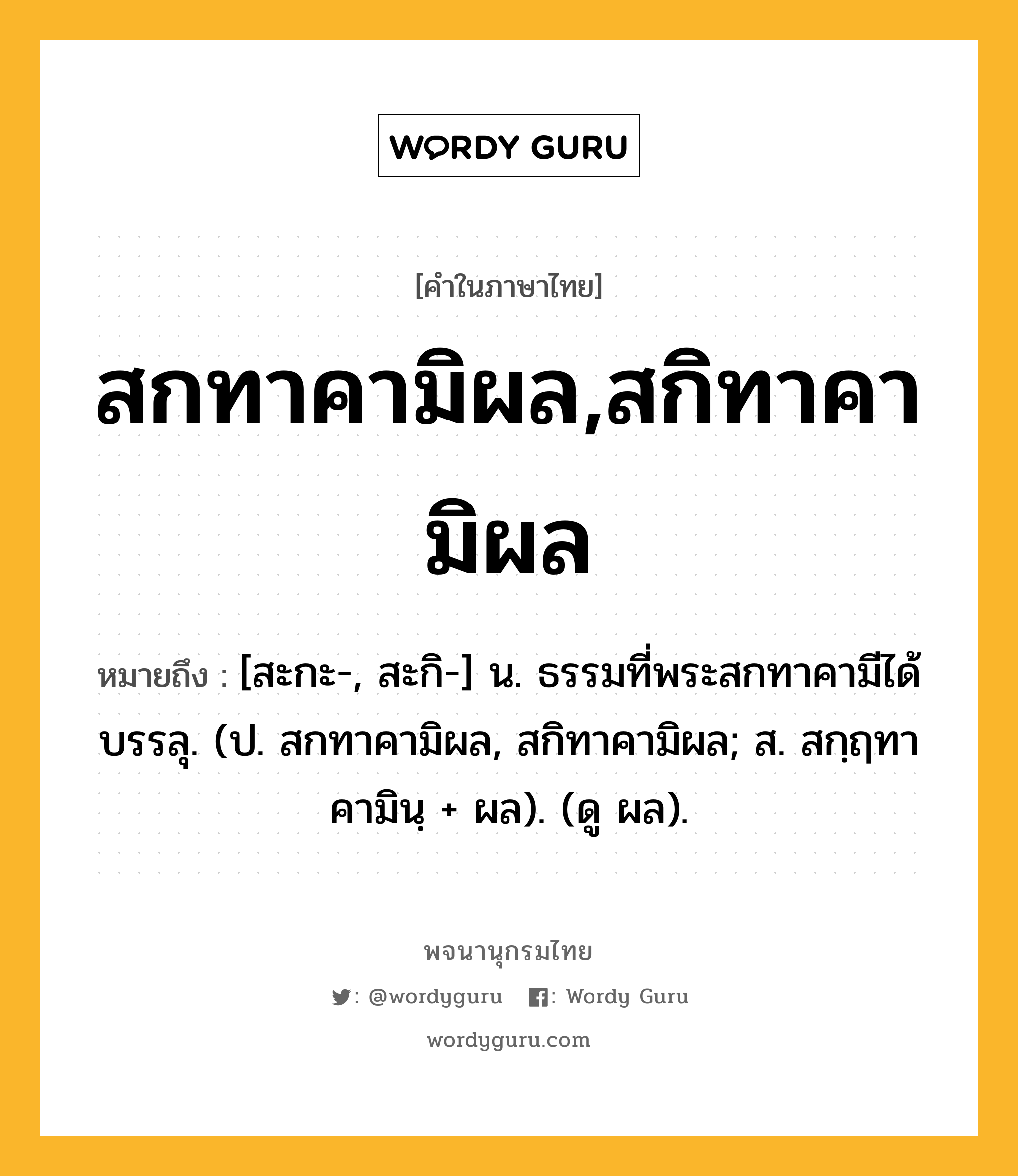 สกทาคามิผล,สกิทาคามิผล หมายถึงอะไร?, คำในภาษาไทย สกทาคามิผล,สกิทาคามิผล หมายถึง [สะกะ-, สะกิ-] น. ธรรมที่พระสกทาคามีได้บรรลุ. (ป. สกทาคามิผล, สกิทาคามิผล; ส. สกฺฤทาคามินฺ + ผล). (ดู ผล).