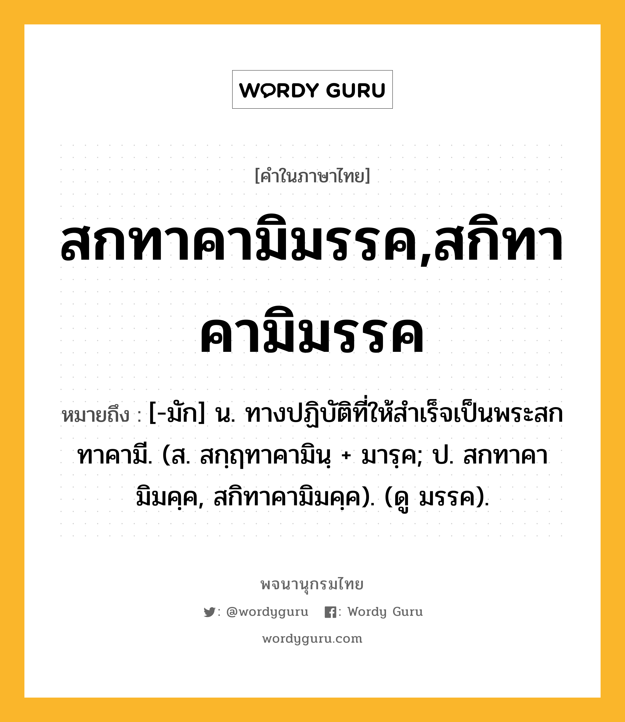 สกทาคามิมรรค,สกิทาคามิมรรค หมายถึงอะไร?, คำในภาษาไทย สกทาคามิมรรค,สกิทาคามิมรรค หมายถึง [-มัก] น. ทางปฏิบัติที่ให้สําเร็จเป็นพระสกทาคามี. (ส. สกฺฤทาคามินฺ + มารฺค; ป. สกทาคามิมคฺค, สกิทาคามิมคฺค). (ดู มรรค).