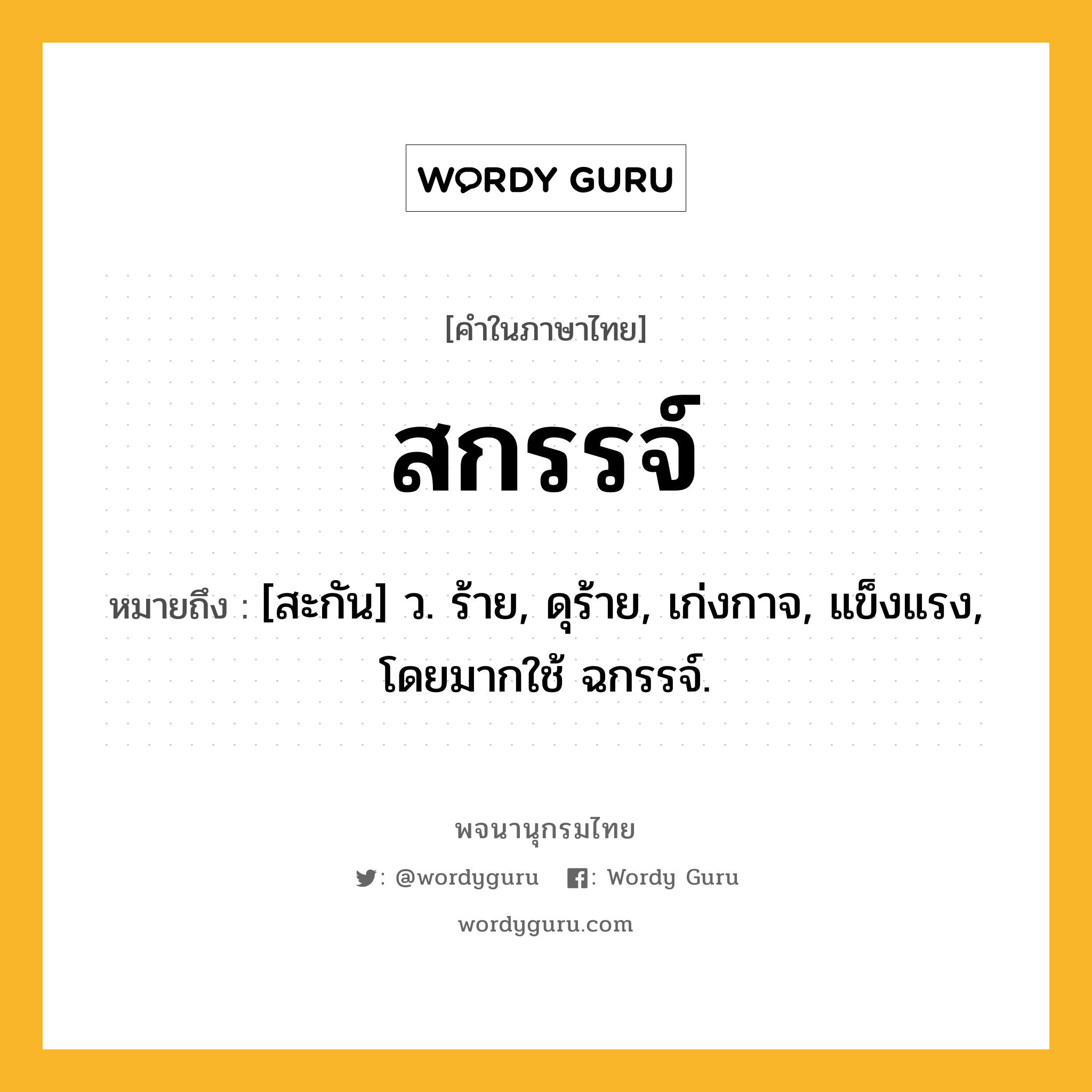 สกรรจ์ หมายถึงอะไร?, คำในภาษาไทย สกรรจ์ หมายถึง [สะกัน] ว. ร้าย, ดุร้าย, เก่งกาจ, แข็งแรง, โดยมากใช้ ฉกรรจ์.