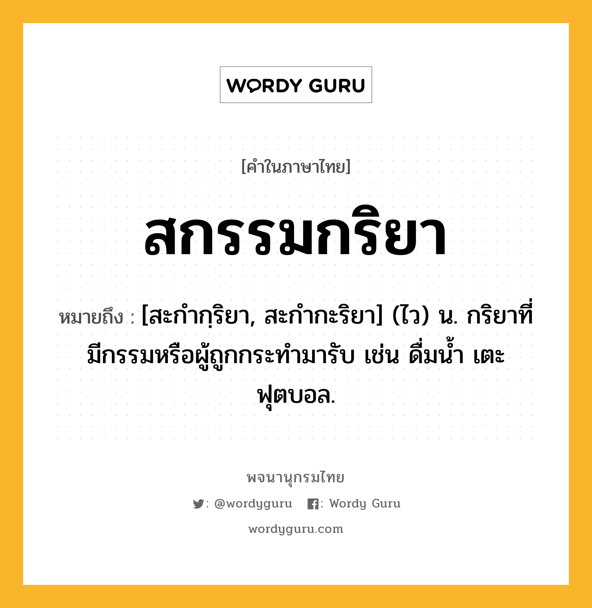 สกรรมกริยา หมายถึงอะไร?, คำในภาษาไทย สกรรมกริยา หมายถึง [สะกํากฺริยา, สะกํากะริยา] (ไว) น. กริยาที่มีกรรมหรือผู้ถูกกระทํามารับ เช่น ดื่มน้ำ เตะฟุตบอล.