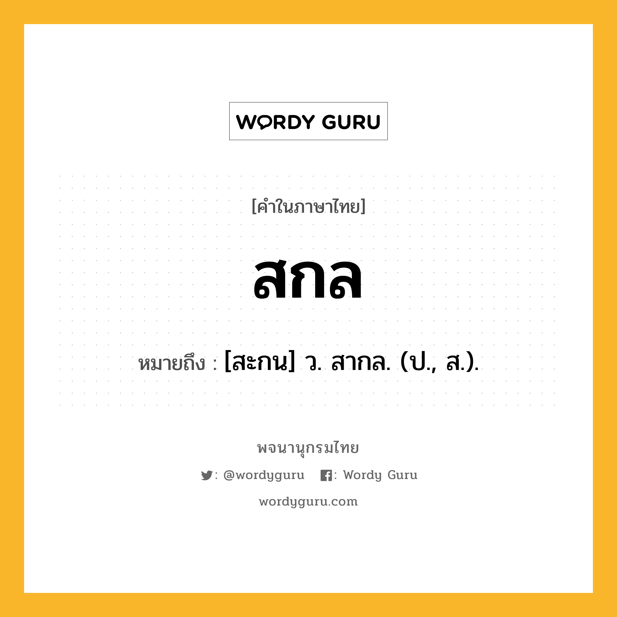 สกล หมายถึงอะไร?, คำในภาษาไทย สกล หมายถึง [สะกน] ว. สากล. (ป., ส.).