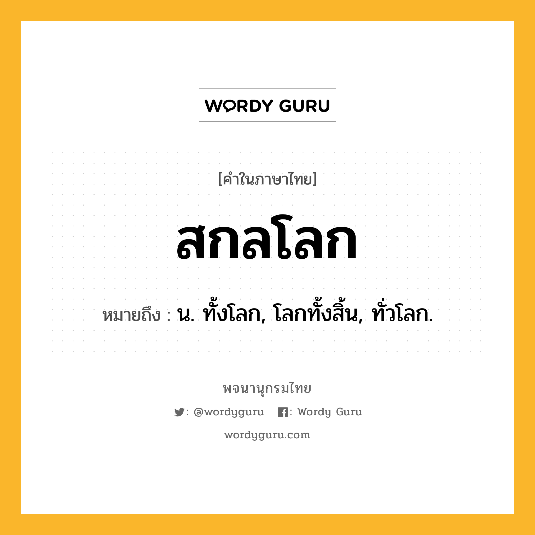 สกลโลก หมายถึงอะไร?, คำในภาษาไทย สกลโลก หมายถึง น. ทั้งโลก, โลกทั้งสิ้น, ทั่วโลก.