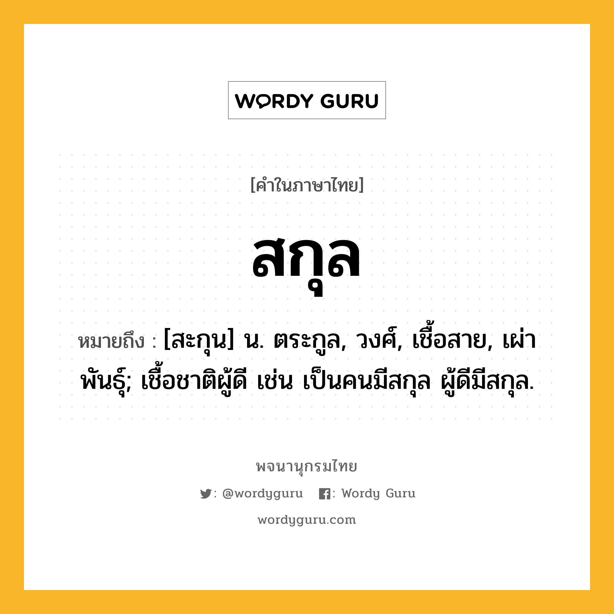 สกุล หมายถึงอะไร?, คำในภาษาไทย สกุล หมายถึง [สะกุน] น. ตระกูล, วงศ์, เชื้อสาย, เผ่าพันธุ์; เชื้อชาติผู้ดี เช่น เป็นคนมีสกุล ผู้ดีมีสกุล.